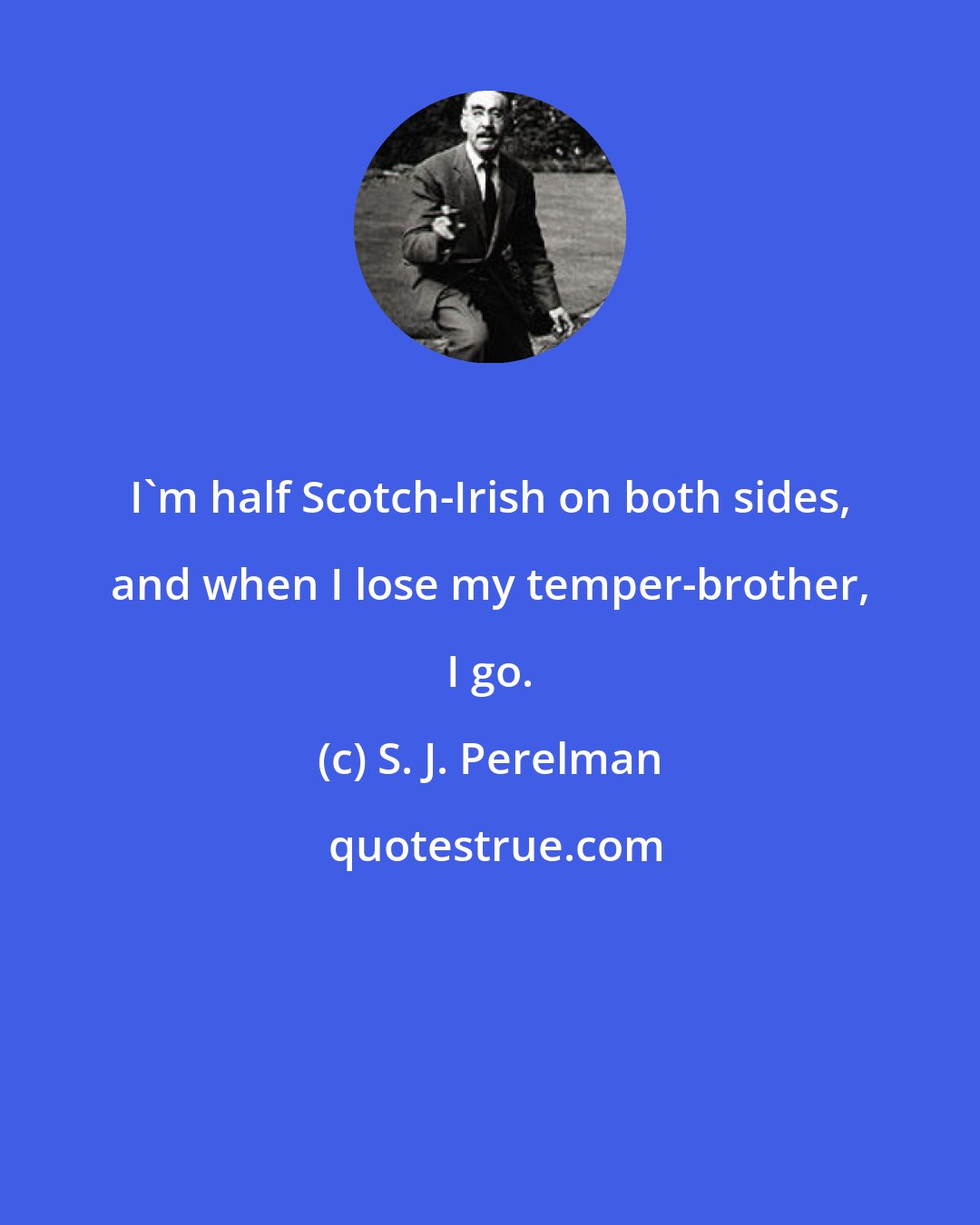 S. J. Perelman: I'm half Scotch-Irish on both sides, and when I lose my temper-brother, I go.