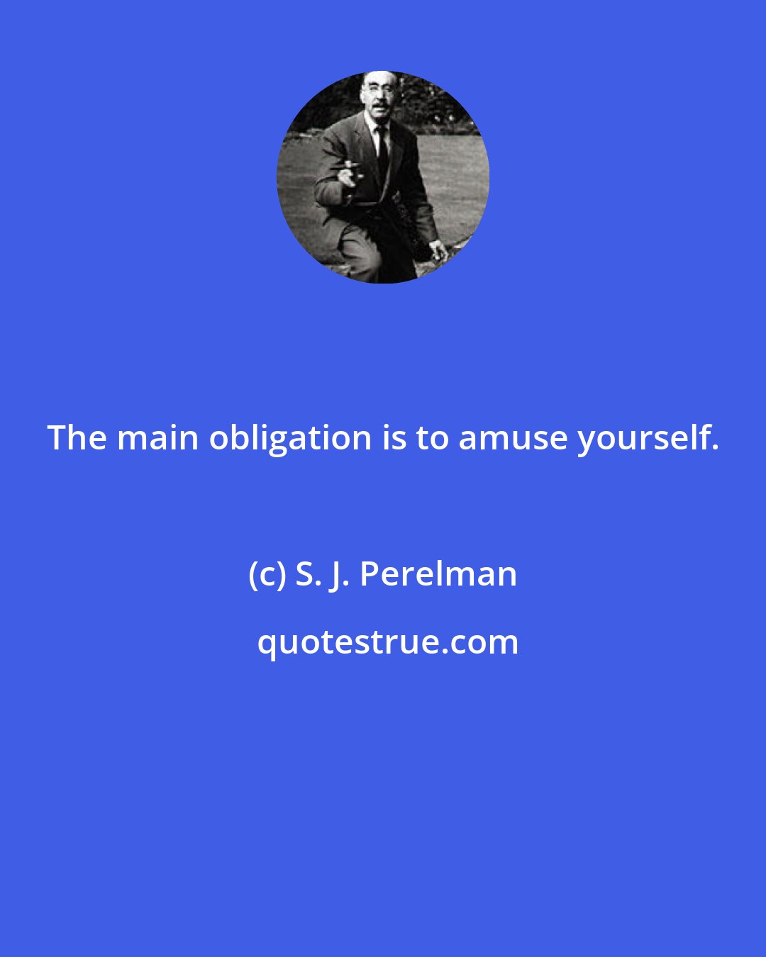 S. J. Perelman: The main obligation is to amuse yourself.