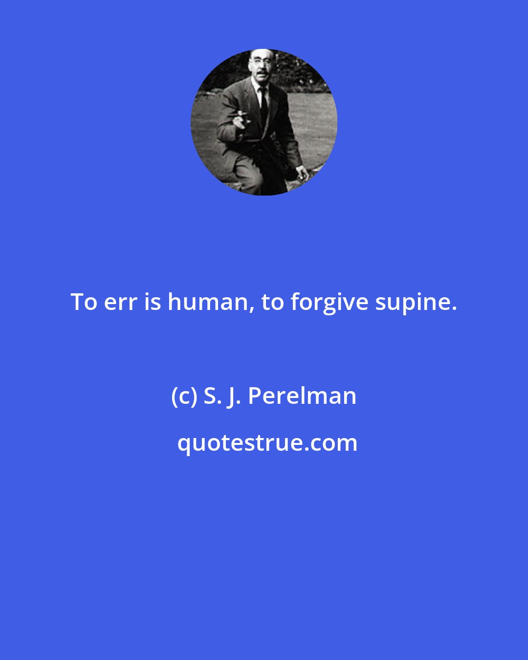 S. J. Perelman: To err is human, to forgive supine.