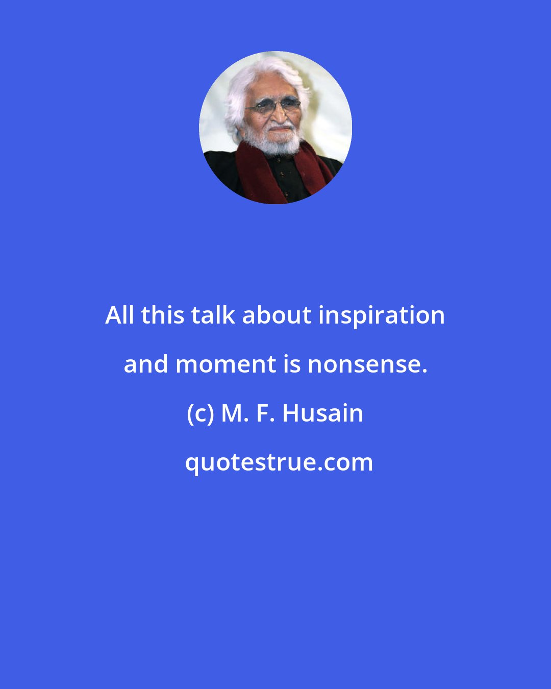 M. F. Husain: All this talk about inspiration and moment is nonsense.