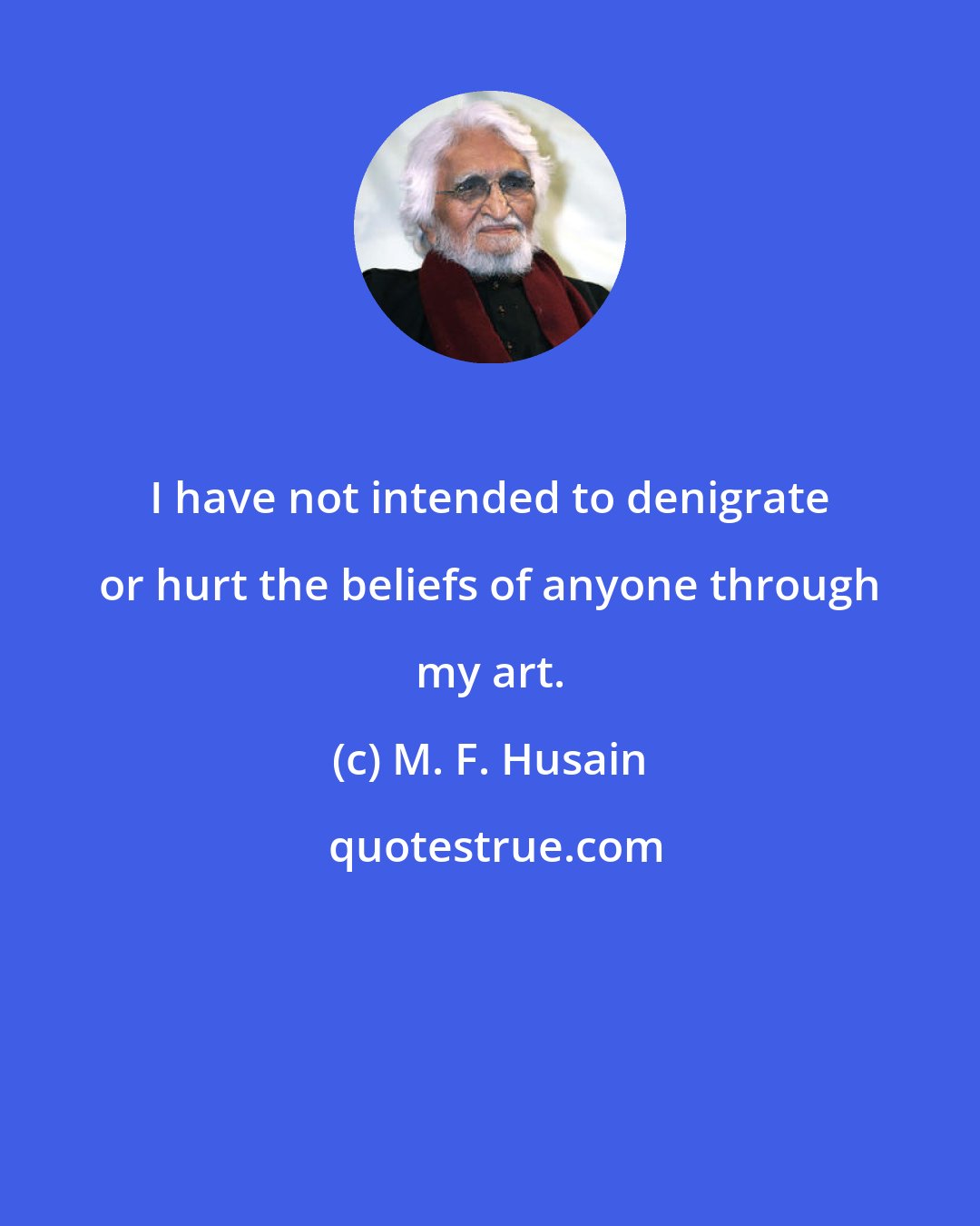 M. F. Husain: I have not intended to denigrate or hurt the beliefs of anyone through my art.