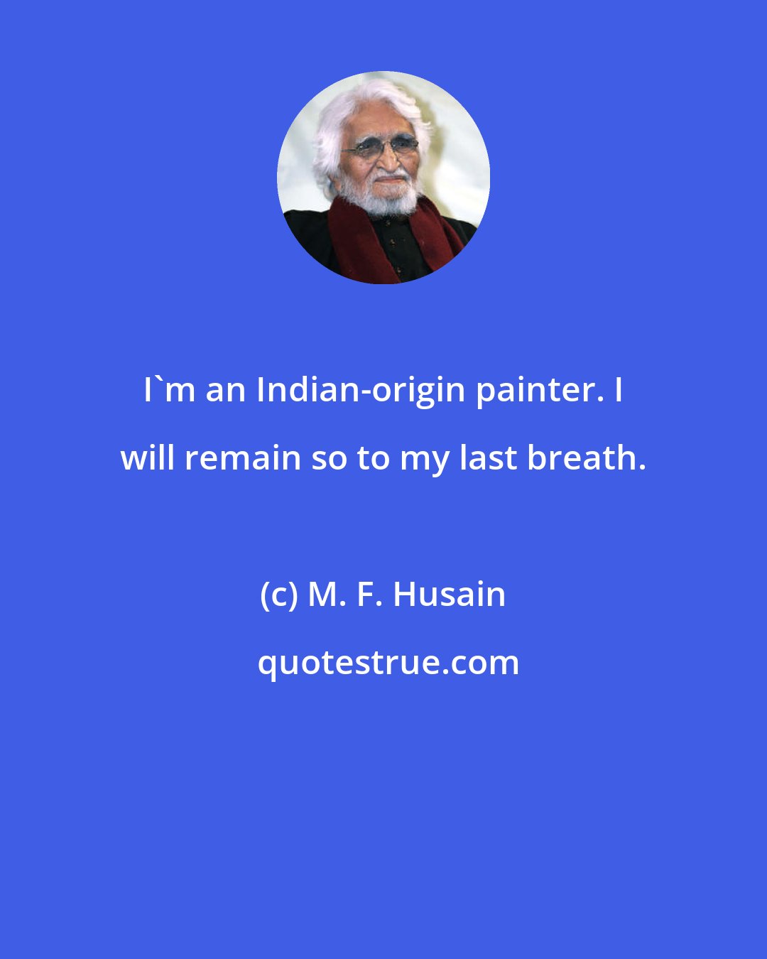 M. F. Husain: I'm an Indian-origin painter. I will remain so to my last breath.