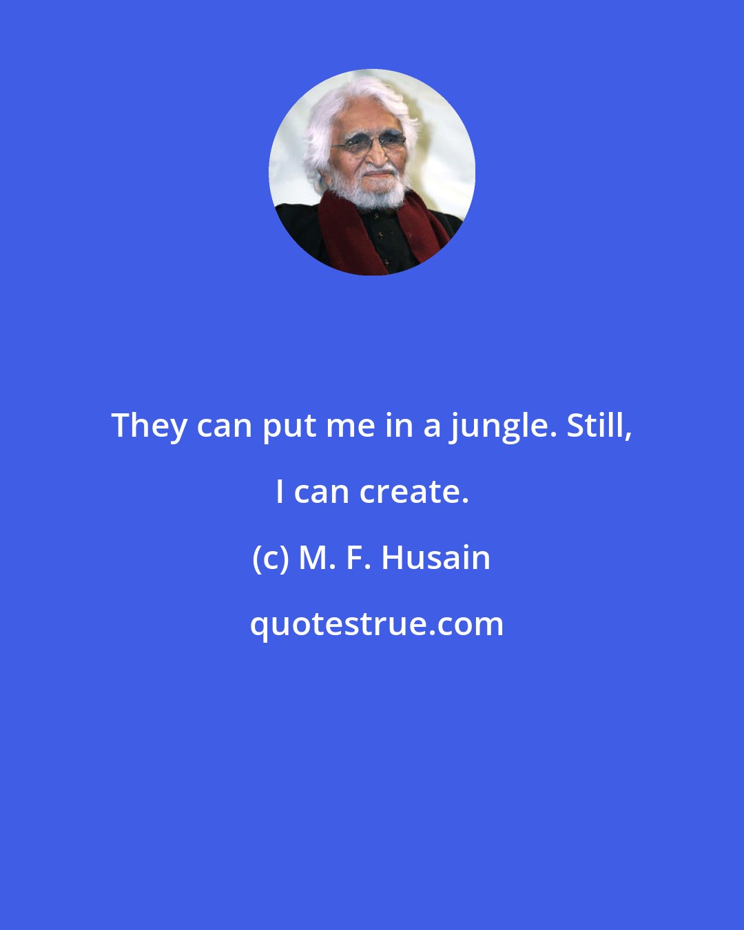 M. F. Husain: They can put me in a jungle. Still, I can create.