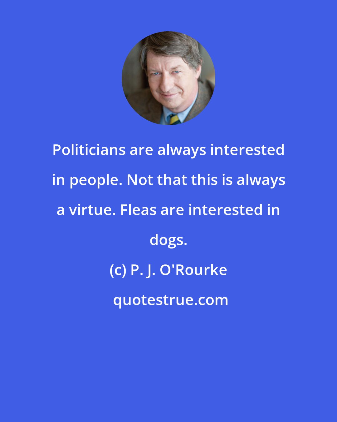 P. J. O'Rourke: Politicians are always interested in people. Not that this is always a virtue. Fleas are interested in dogs.