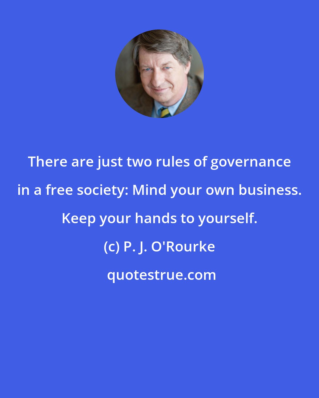 P. J. O'Rourke: There are just two rules of governance in a free society: Mind your own business. Keep your hands to yourself.