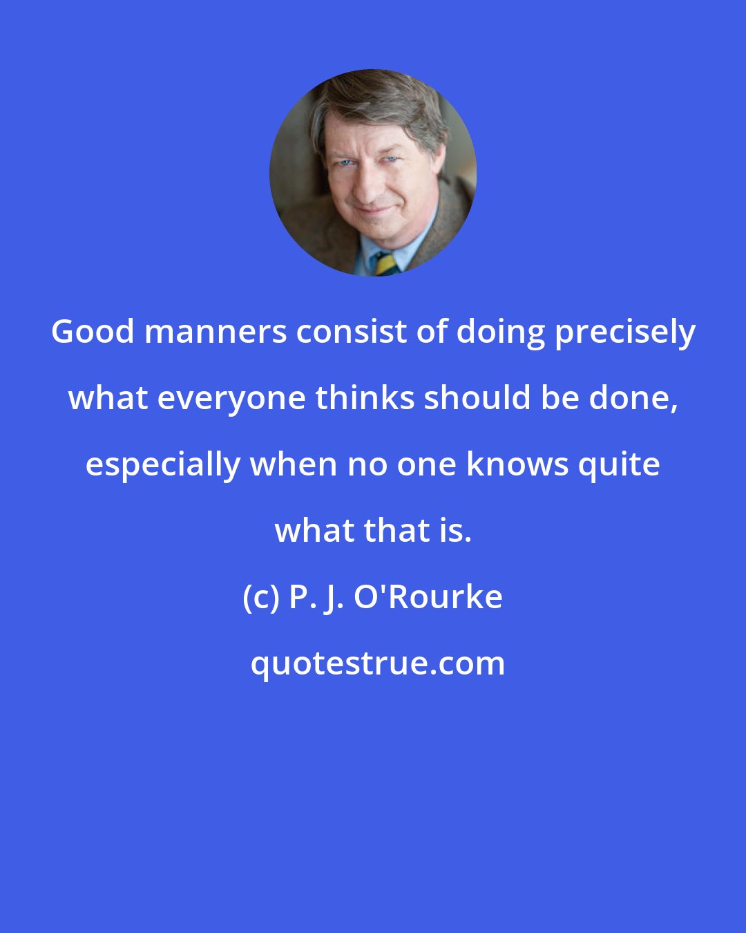 P. J. O'Rourke: Good manners consist of doing precisely what everyone thinks should be done, especially when no one knows quite what that is.