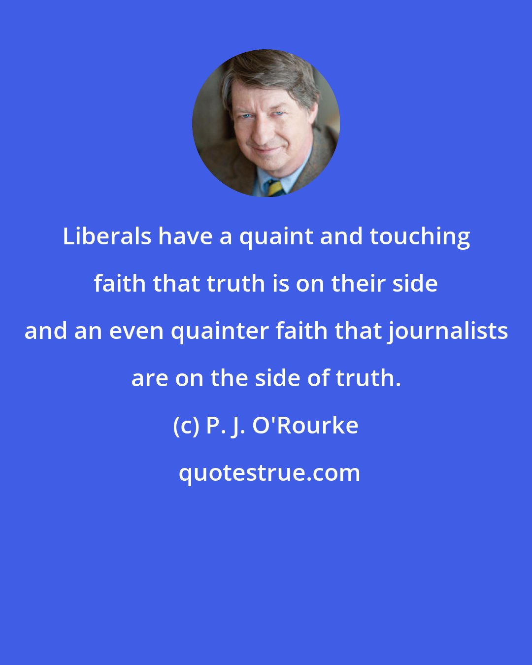 P. J. O'Rourke: Liberals have a quaint and touching faith that truth is on their side and an even quainter faith that journalists are on the side of truth.