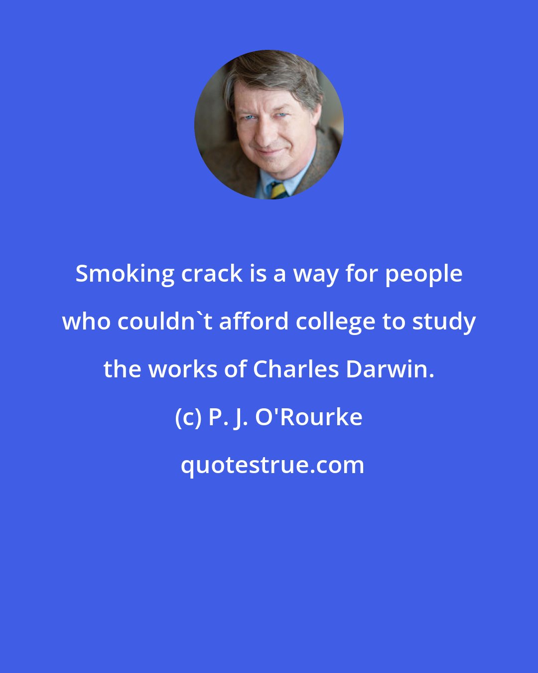 P. J. O'Rourke: Smoking crack is a way for people who couldn't afford college to study the works of Charles Darwin.