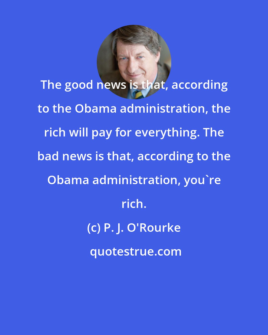 P. J. O'Rourke: The good news is that, according to the Obama administration, the rich will pay for everything. The bad news is that, according to the Obama administration, you're rich.