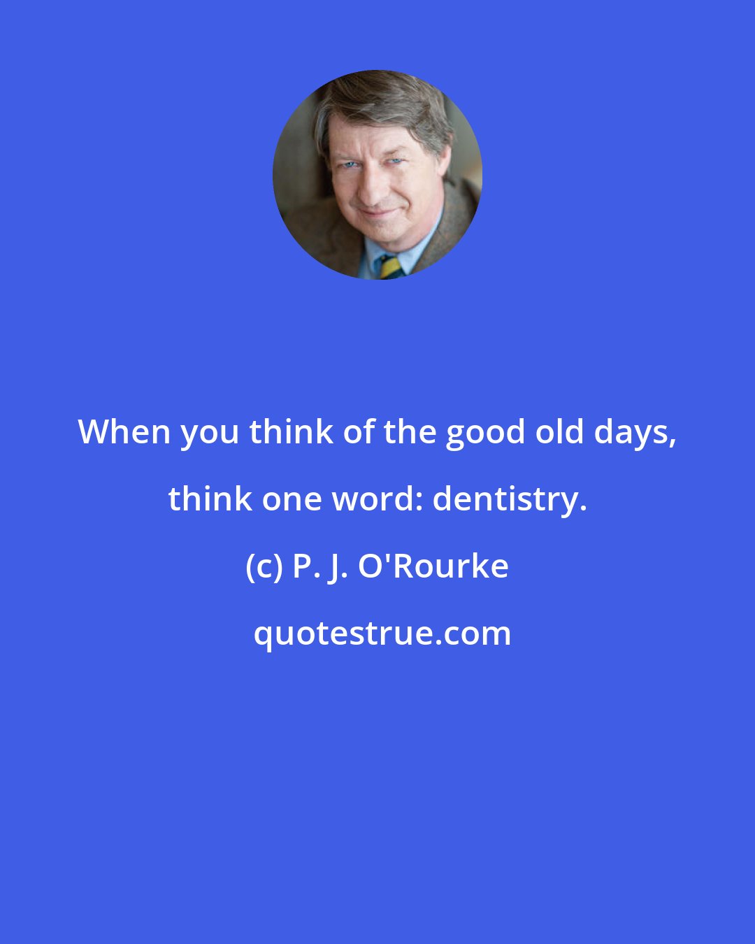 P. J. O'Rourke: When you think of the good old days, think one word: dentistry.
