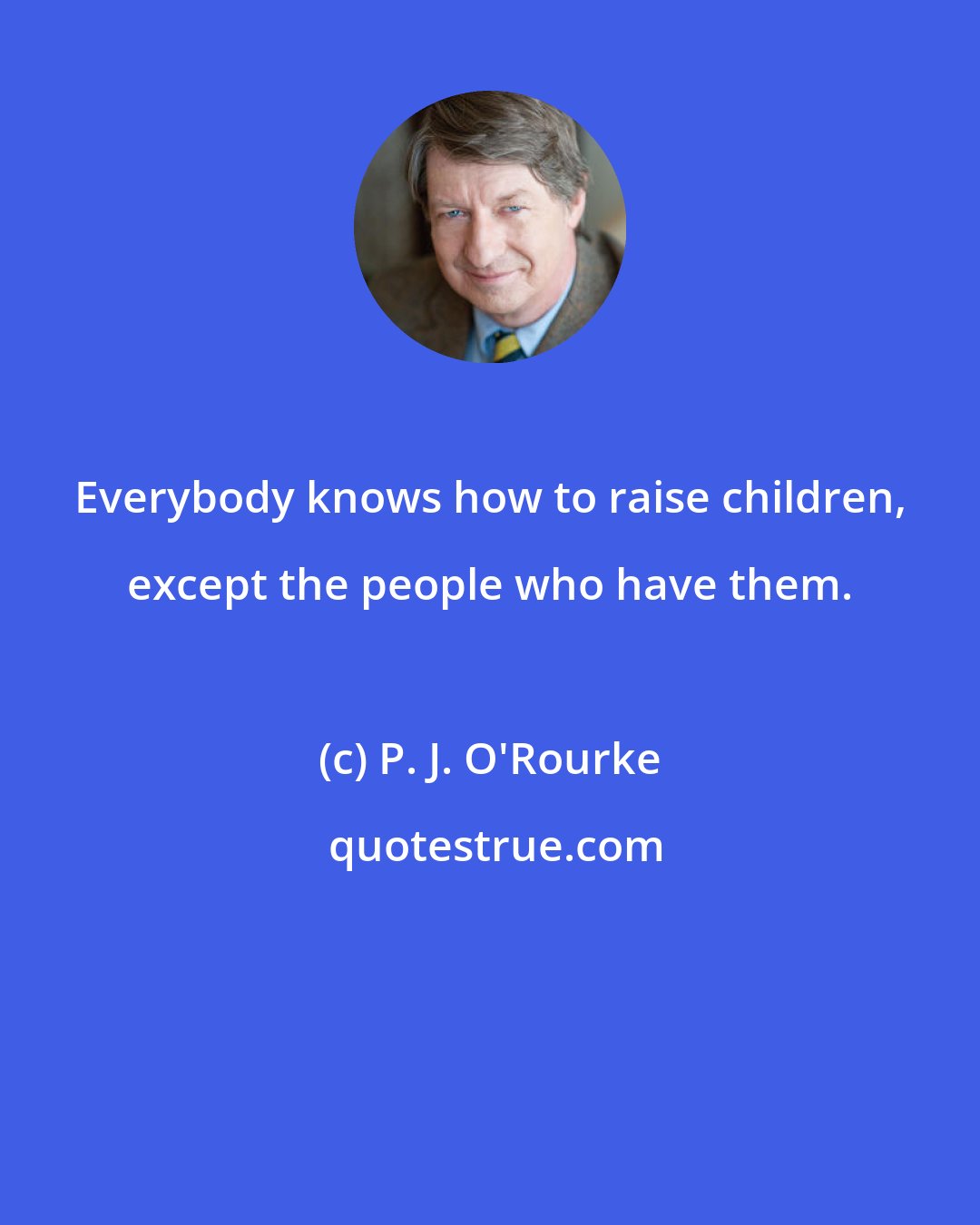 P. J. O'Rourke: Everybody knows how to raise children, except the people who have them.