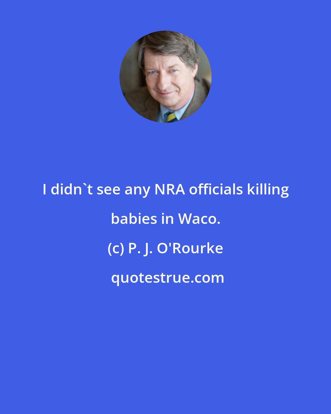 P. J. O'Rourke: I didn't see any NRA officials killing babies in Waco.