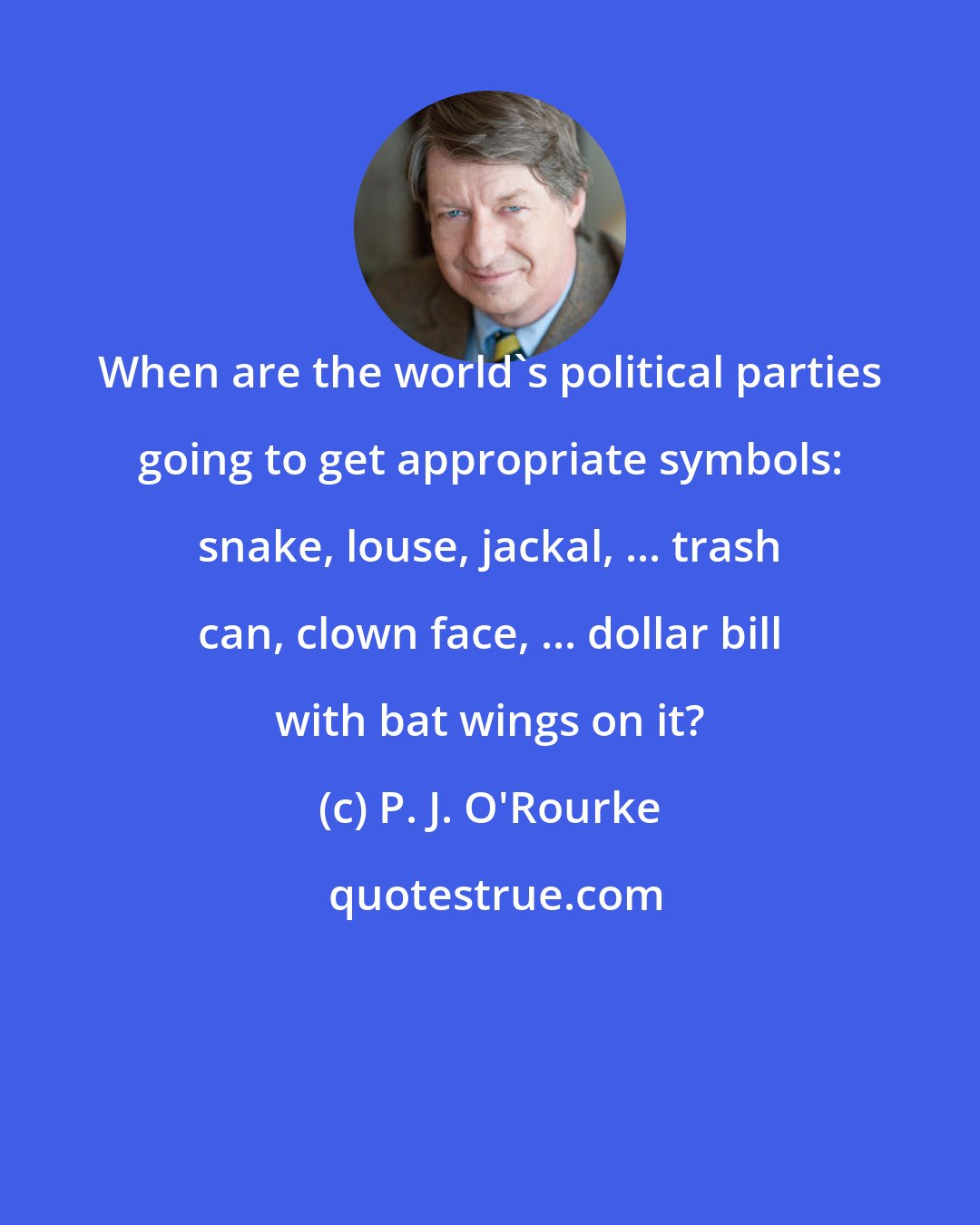 P. J. O'Rourke: When are the world's political parties going to get appropriate symbols: snake, louse, jackal, ... trash can, clown face, ... dollar bill with bat wings on it?