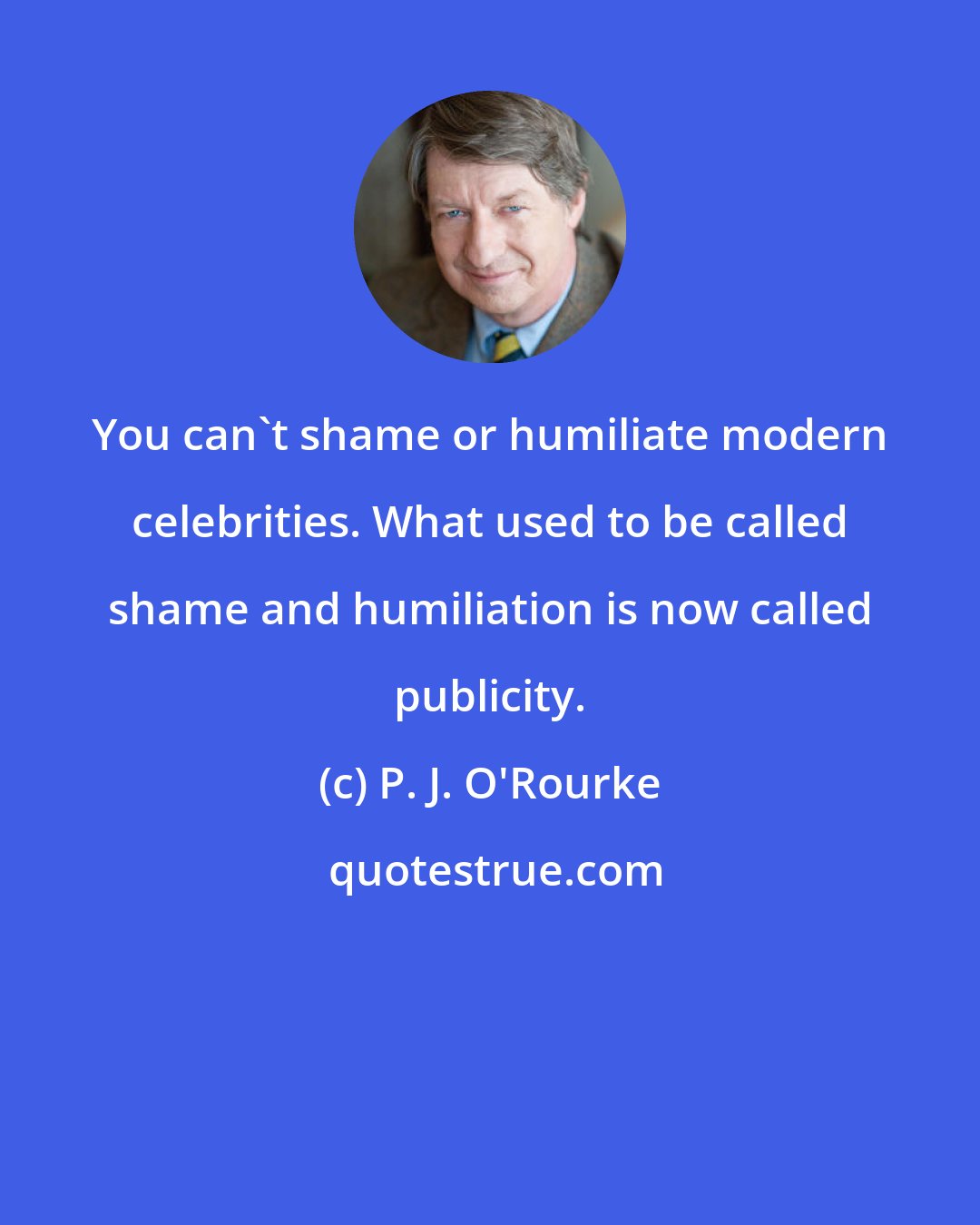 P. J. O'Rourke: You can't shame or humiliate modern celebrities. What used to be called shame and humiliation is now called publicity.