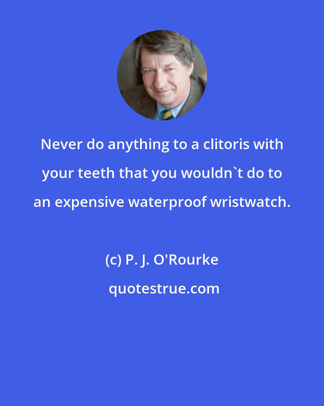 P. J. O'Rourke: Never do anything to a clitoris with your teeth that you wouldn't do to an expensive waterproof wristwatch.