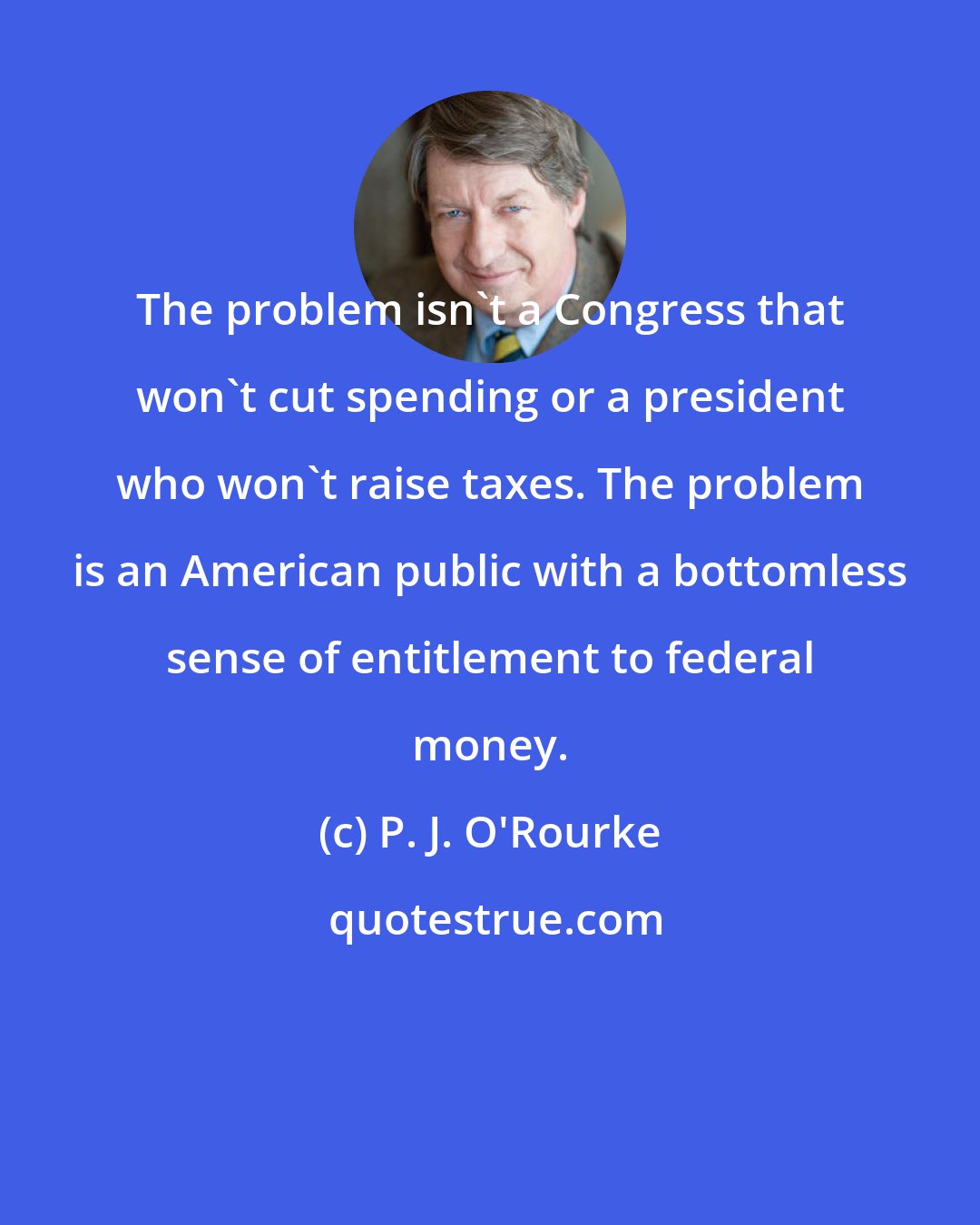 P. J. O'Rourke: The problem isn't a Congress that won't cut spending or a president who won't raise taxes. The problem is an American public with a bottomless sense of entitlement to federal money.