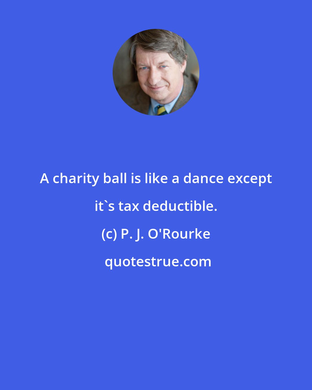 P. J. O'Rourke: A charity ball is like a dance except it's tax deductible.