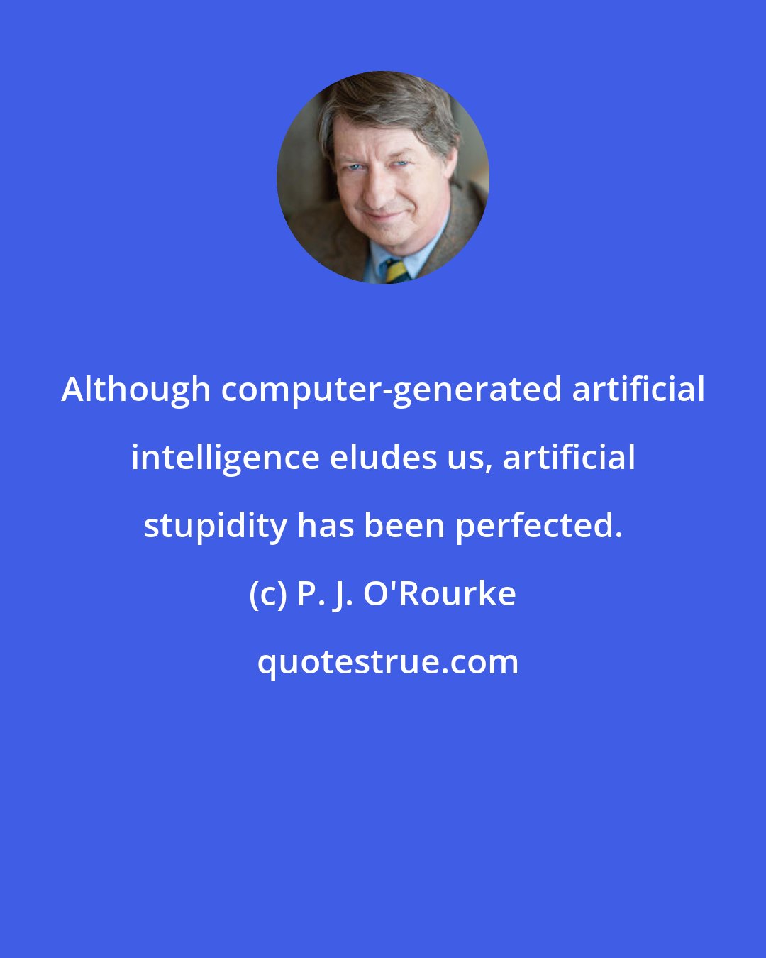 P. J. O'Rourke: Although computer-generated artificial intelligence eludes us, artificial stupidity has been perfected.