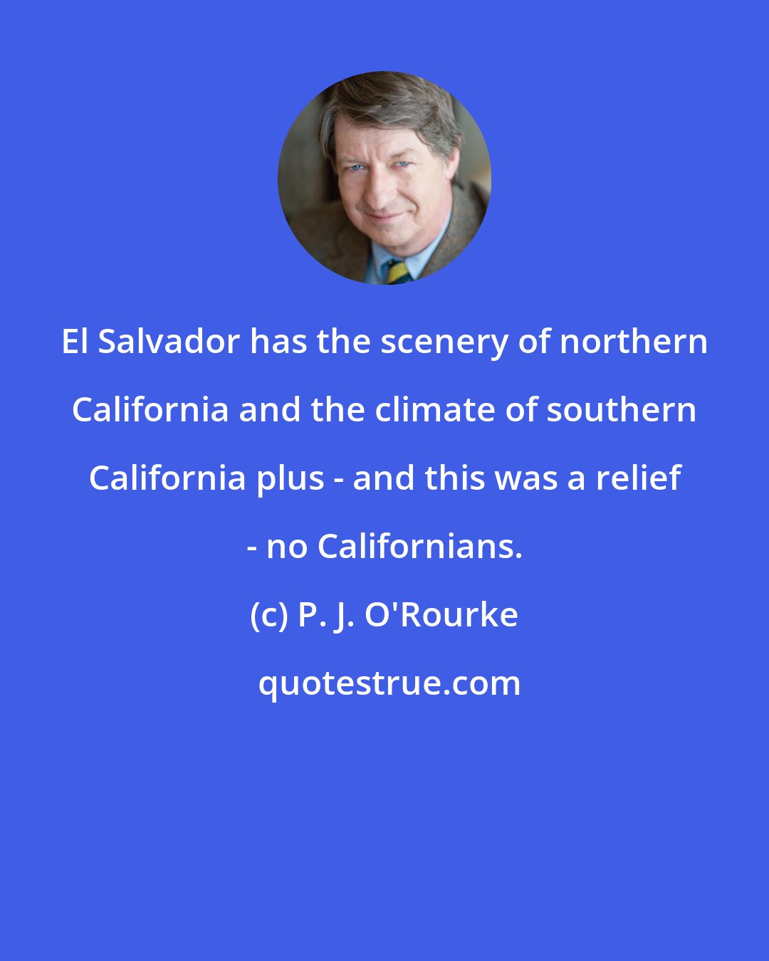 P. J. O'Rourke: El Salvador has the scenery of northern California and the climate of southern California plus - and this was a relief - no Californians.