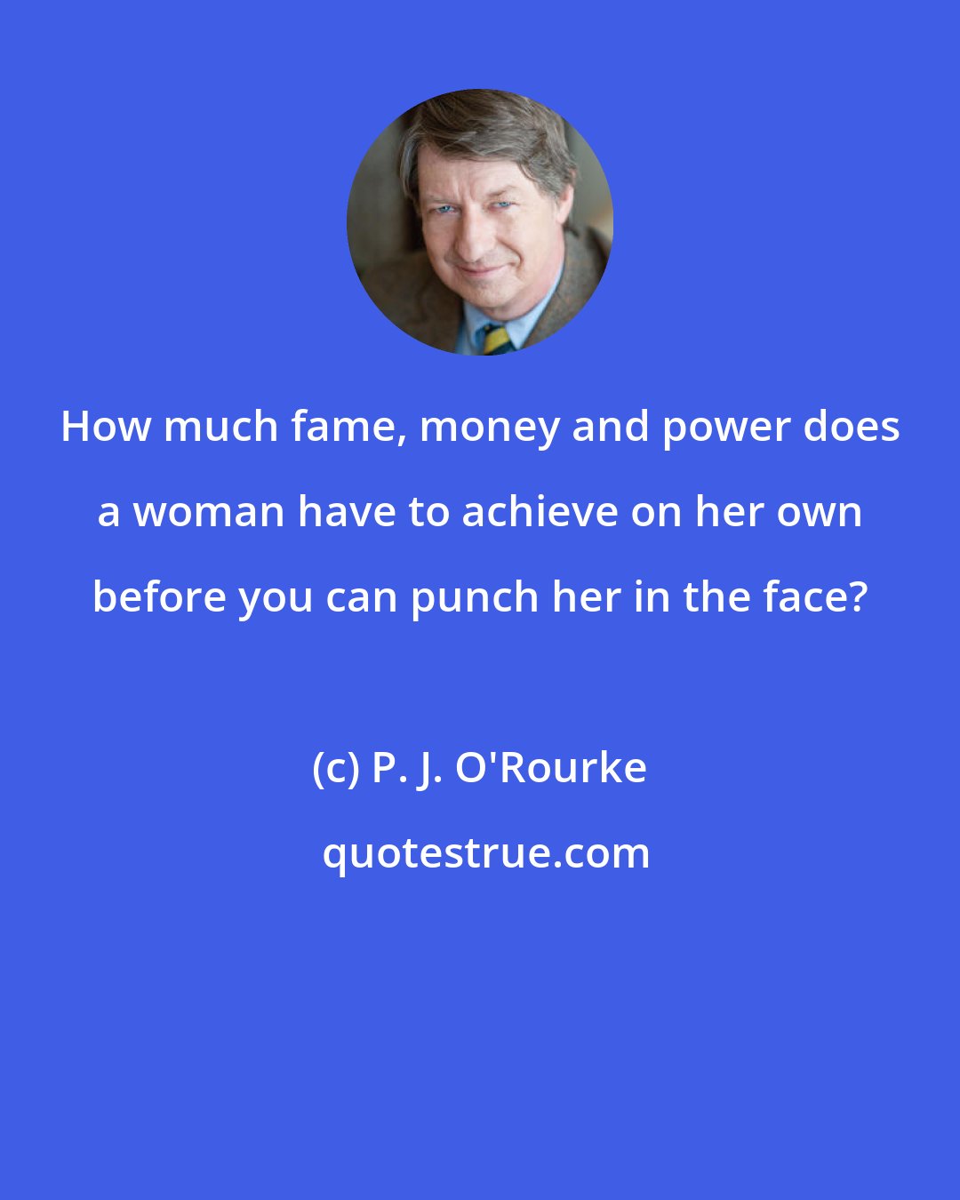 P. J. O'Rourke: How much fame, money and power does a woman have to achieve on her own before you can punch her in the face?