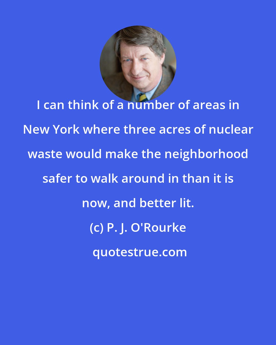 P. J. O'Rourke: I can think of a number of areas in New York where three acres of nuclear waste would make the neighborhood safer to walk around in than it is now, and better lit.