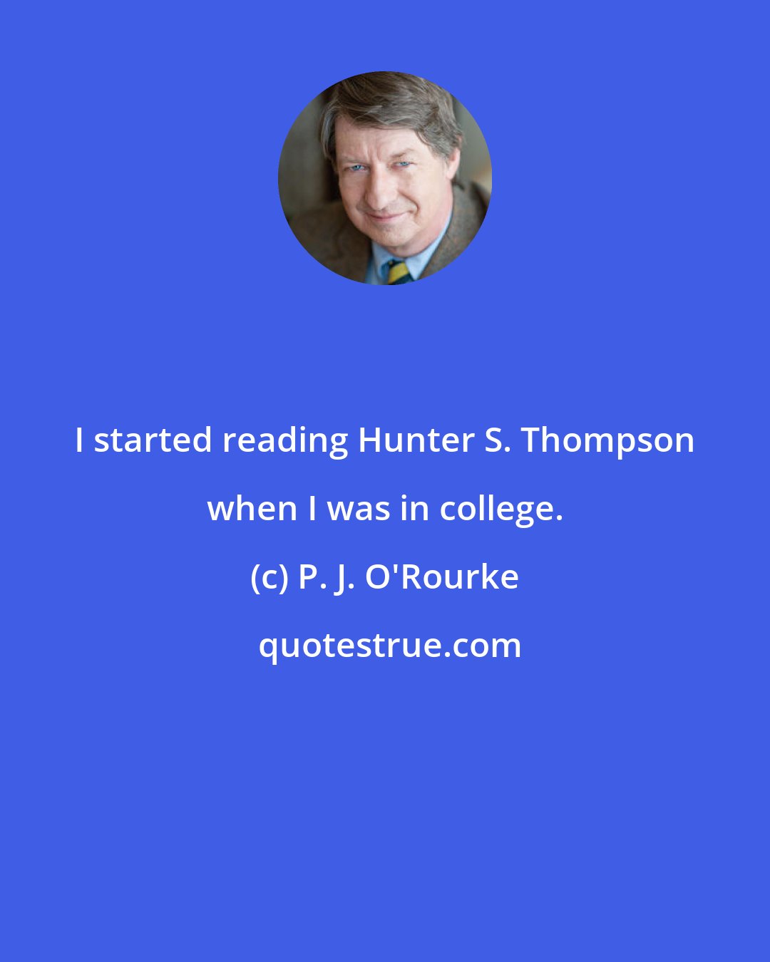 P. J. O'Rourke: I started reading Hunter S. Thompson when I was in college.