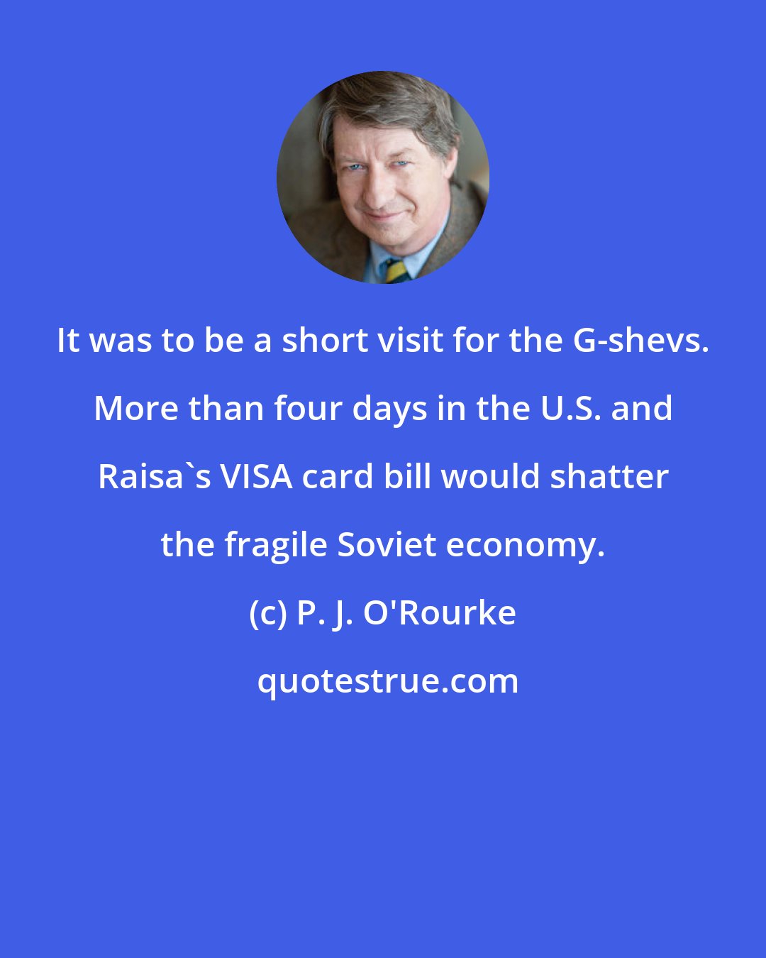 P. J. O'Rourke: It was to be a short visit for the G-shevs. More than four days in the U.S. and Raisa's VISA card bill would shatter the fragile Soviet economy.