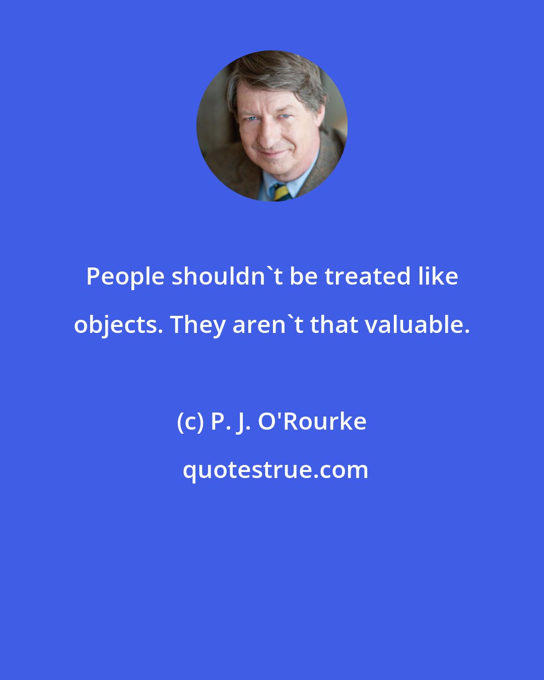 P. J. O'Rourke: People shouldn't be treated like objects. They aren't that valuable.