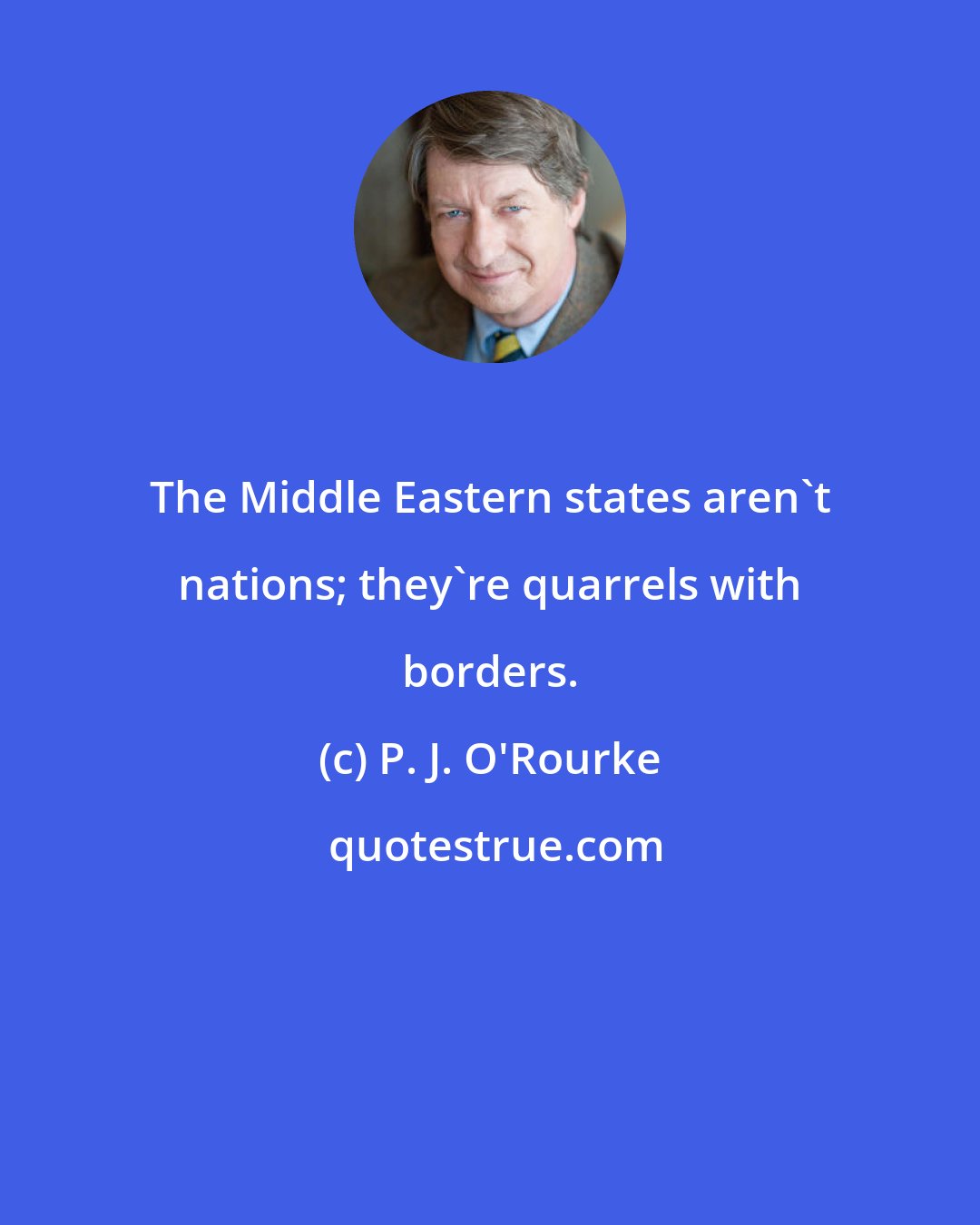 P. J. O'Rourke: The Middle Eastern states aren't nations; they're quarrels with borders.