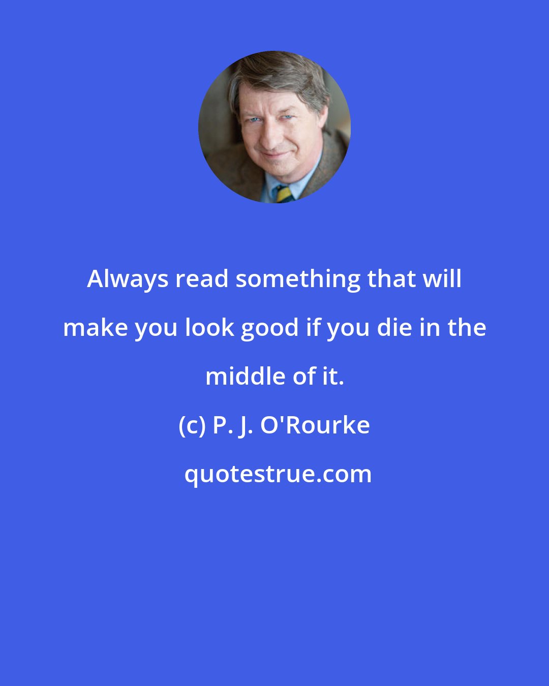 P. J. O'Rourke: Always read something that will make you look good if you die in the middle of it.