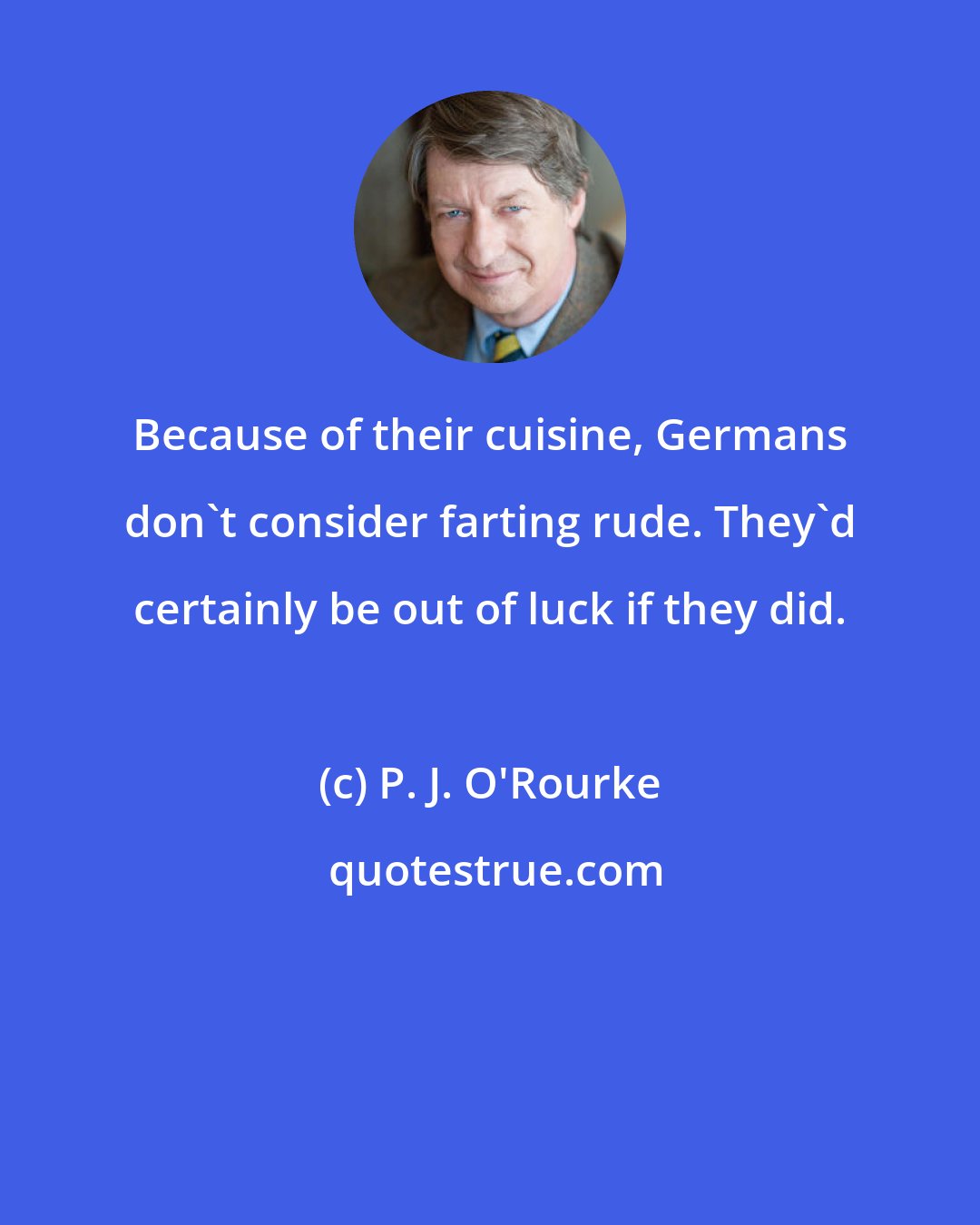 P. J. O'Rourke: Because of their cuisine, Germans don't consider farting rude. They'd certainly be out of luck if they did.