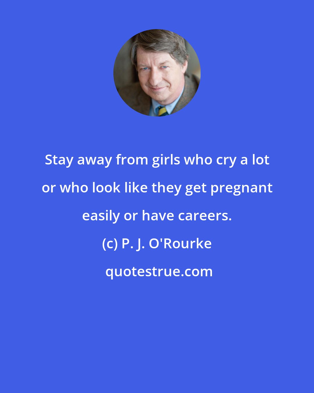 P. J. O'Rourke: Stay away from girls who cry a lot or who look like they get pregnant easily or have careers.