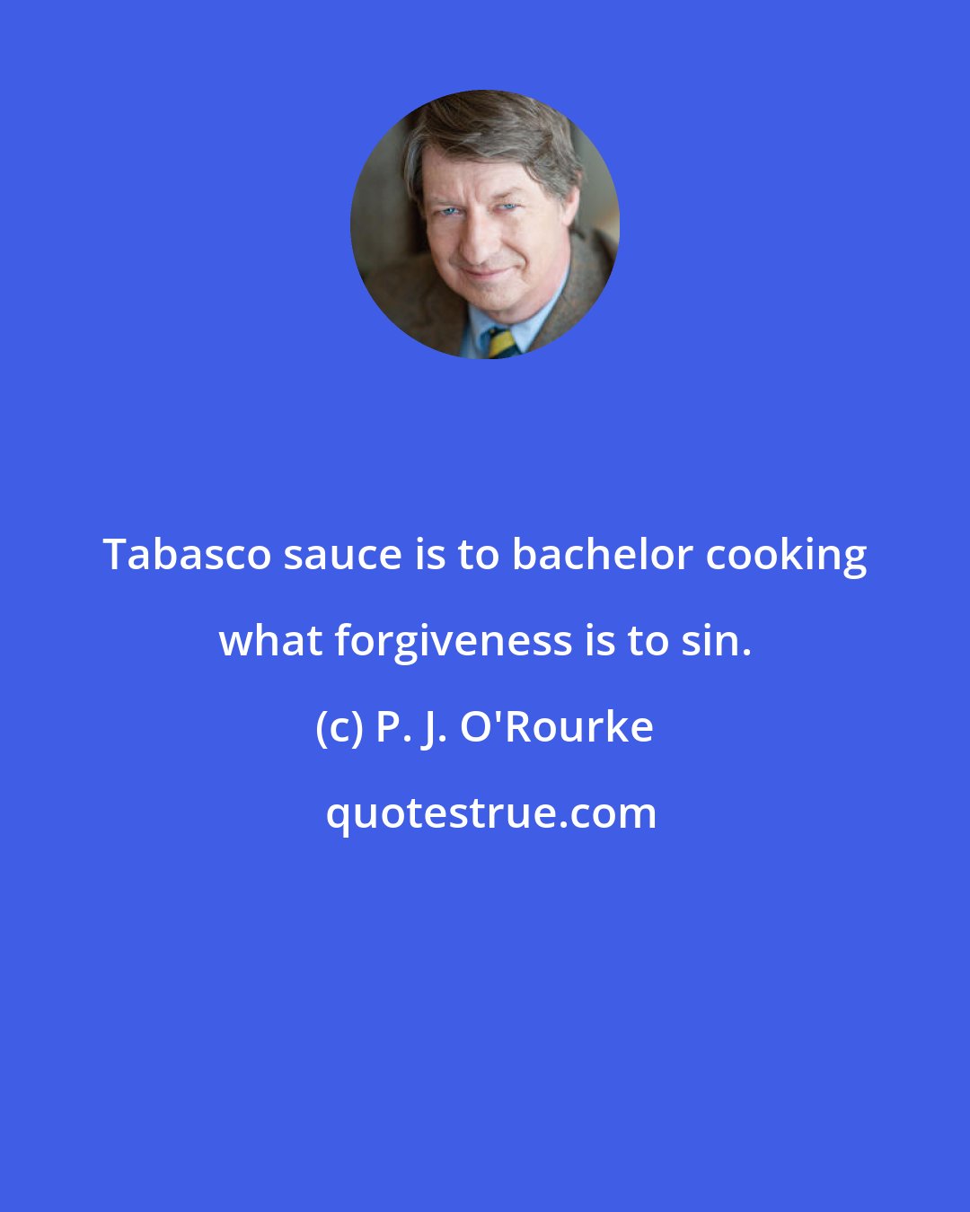 P. J. O'Rourke: Tabasco sauce is to bachelor cooking what forgiveness is to sin.