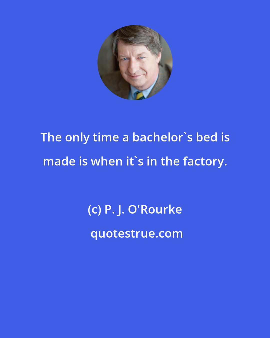 P. J. O'Rourke: The only time a bachelor's bed is made is when it's in the factory.