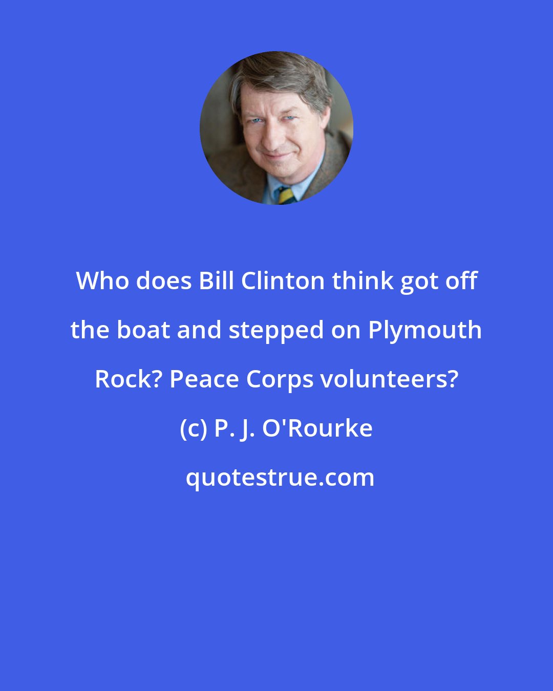 P. J. O'Rourke: Who does Bill Clinton think got off the boat and stepped on Plymouth Rock? Peace Corps volunteers?