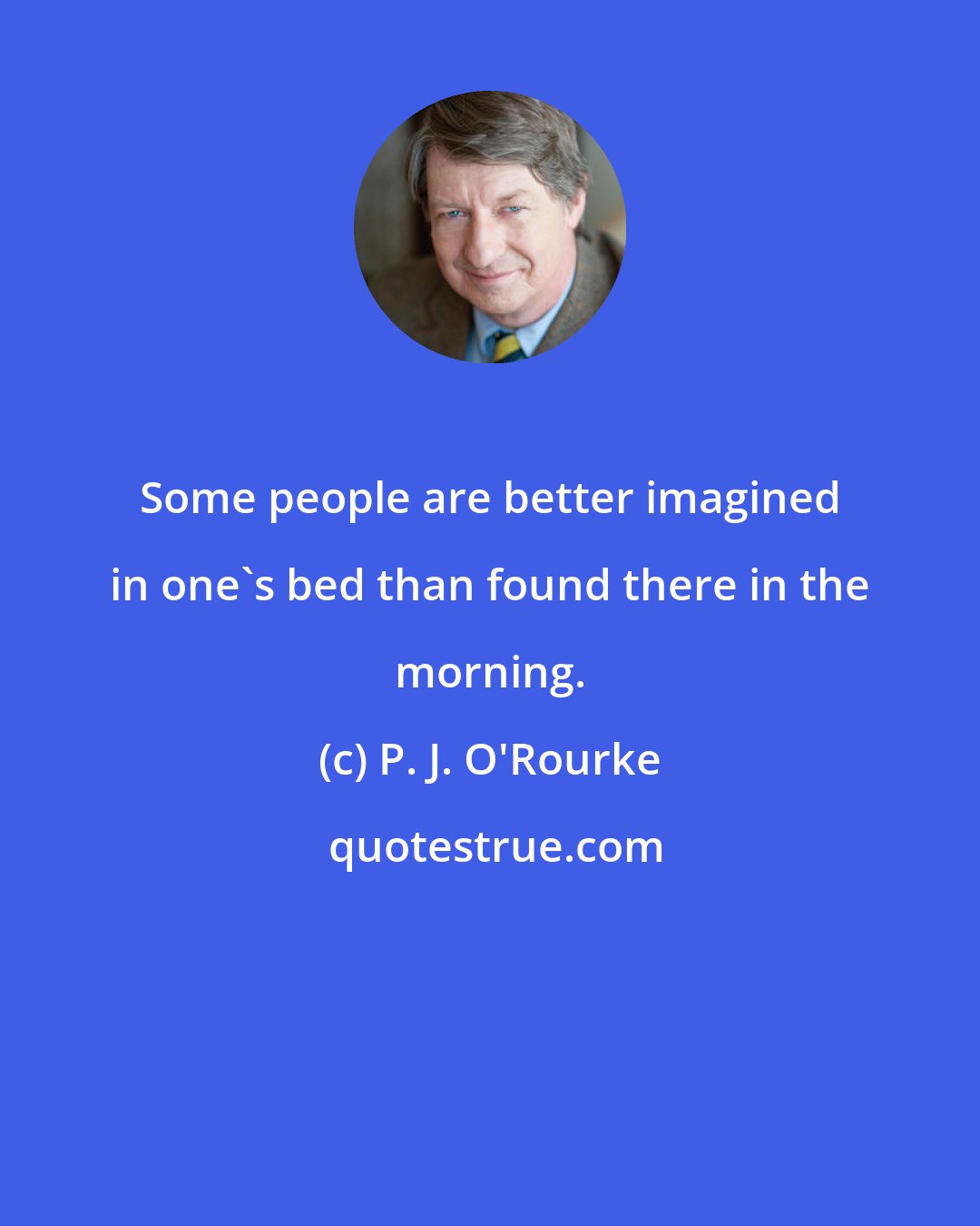 P. J. O'Rourke: Some people are better imagined in one's bed than found there in the morning.