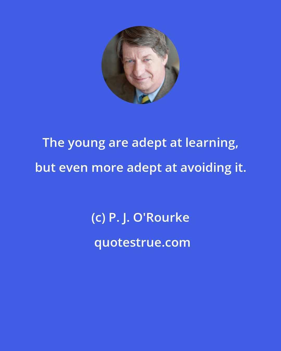 P. J. O'Rourke: The young are adept at learning, but even more adept at avoiding it.