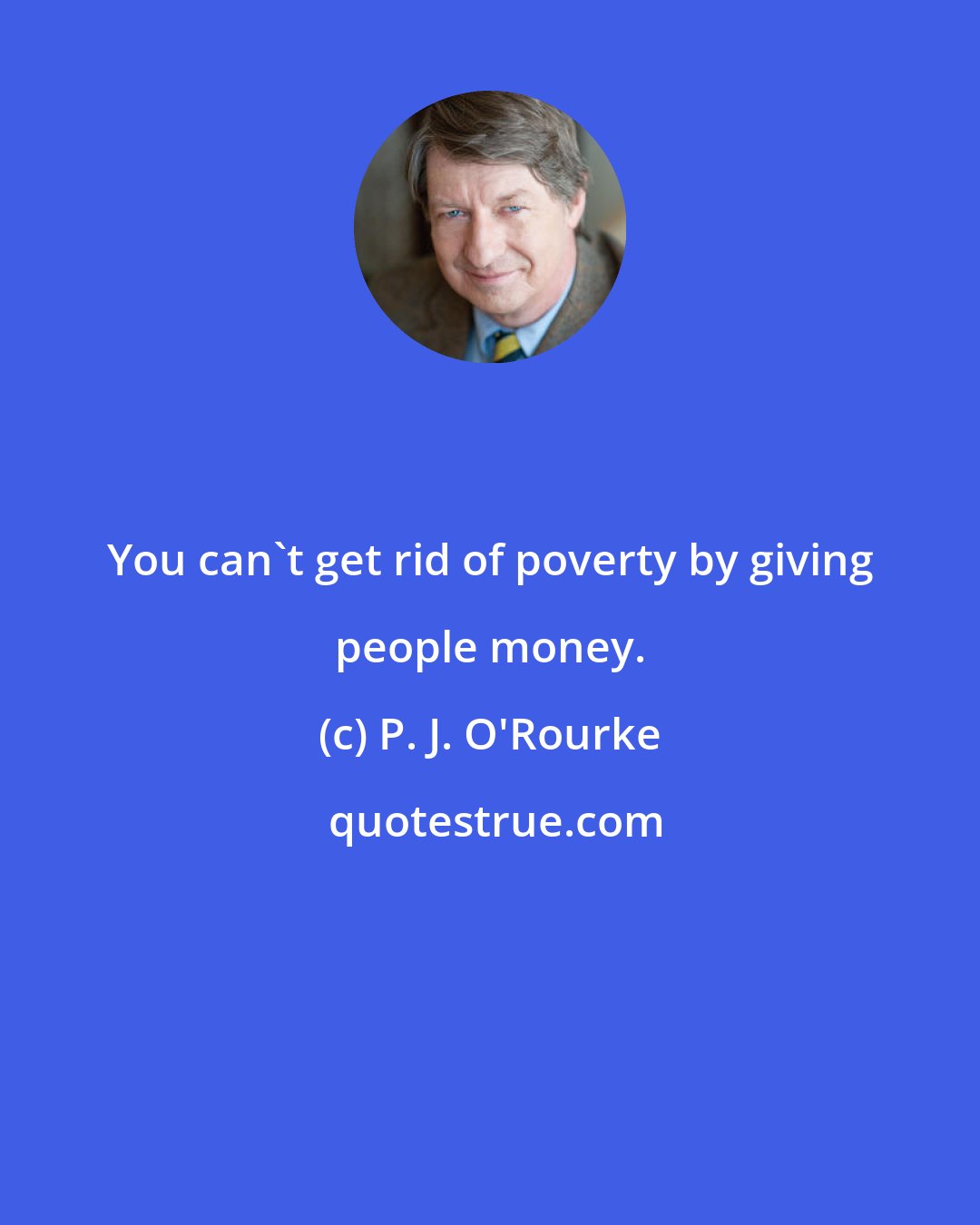 P. J. O'Rourke: You can't get rid of poverty by giving people money.