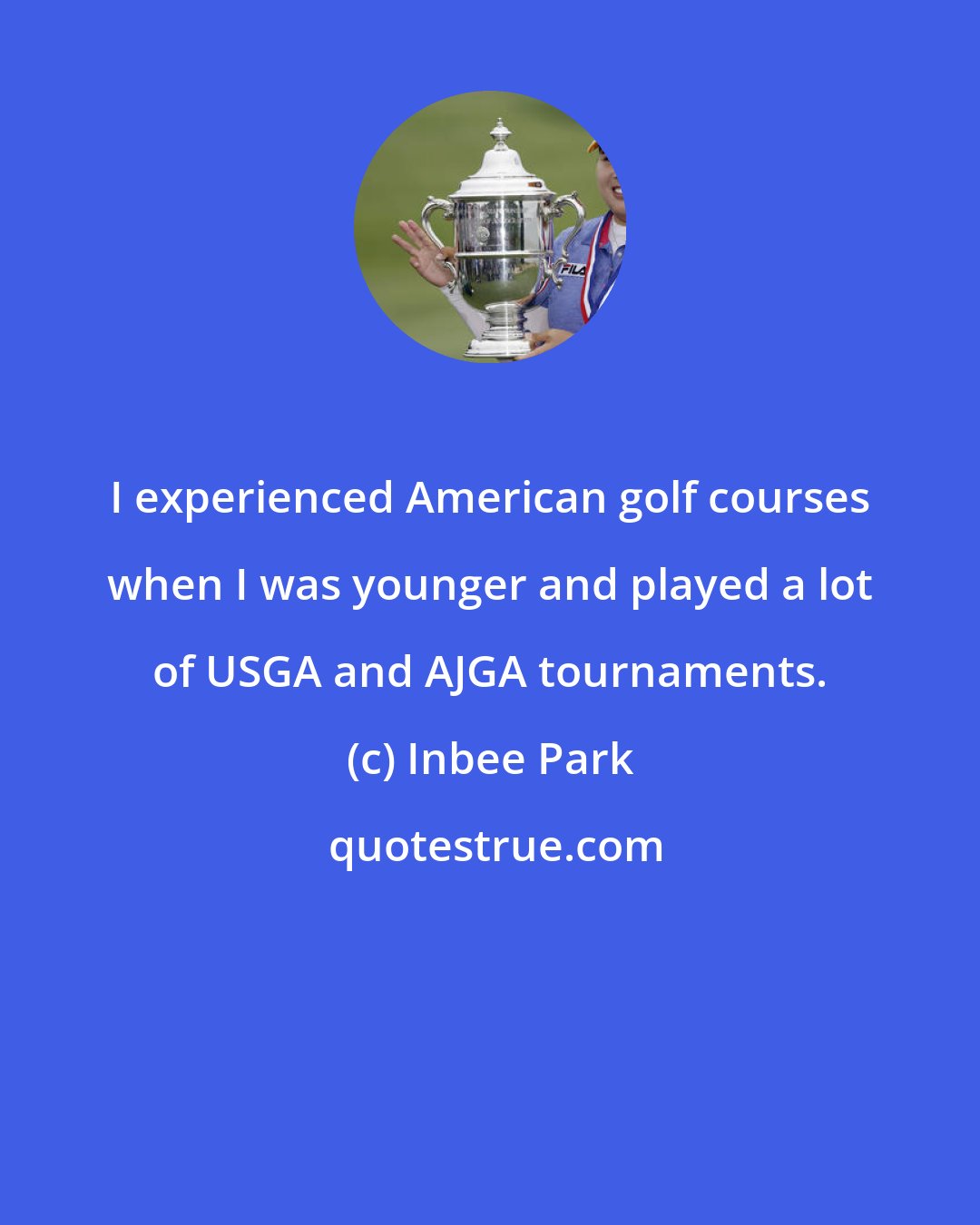 Inbee Park: I experienced American golf courses when I was younger and played a lot of USGA and AJGA tournaments.