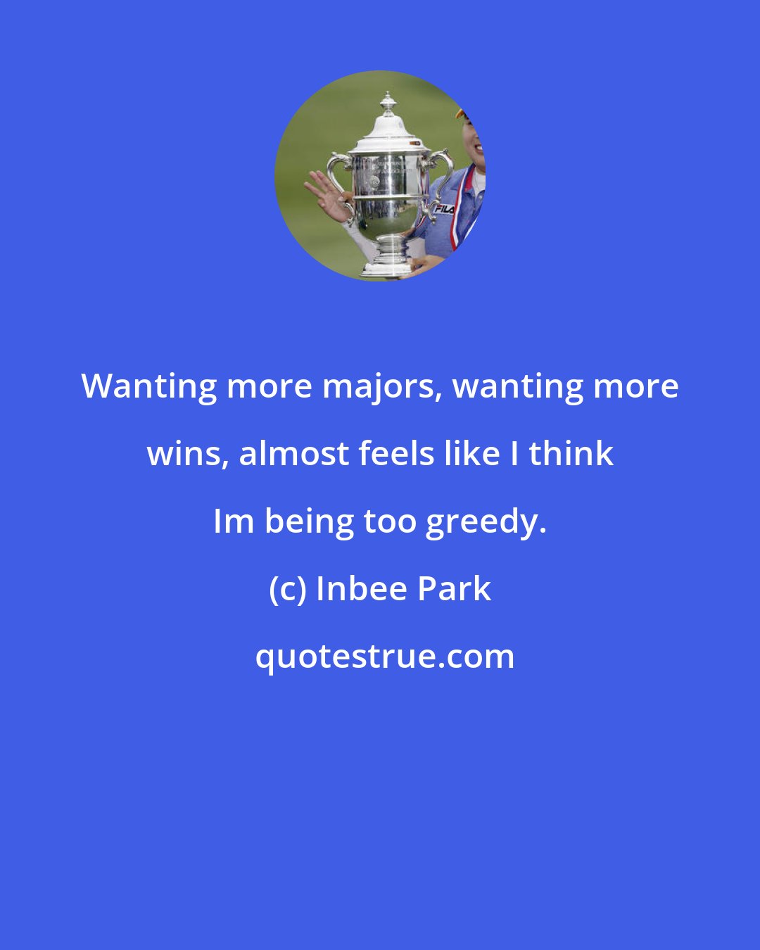 Inbee Park: Wanting more majors, wanting more wins, almost feels like I think Im being too greedy.