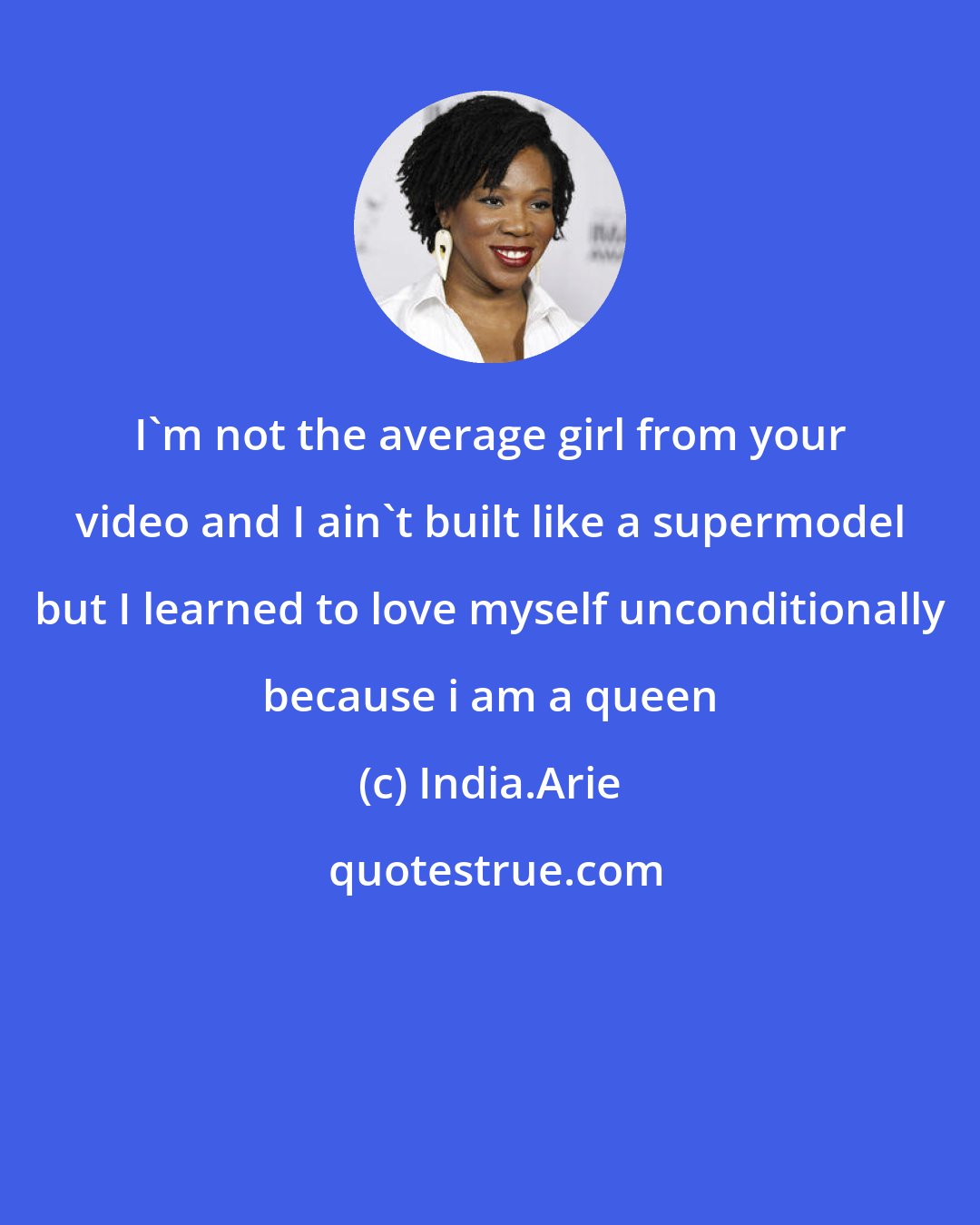 India.Arie: I'm not the average girl from your video and I ain't built like a supermodel but I learned to love myself unconditionally because i am a queen