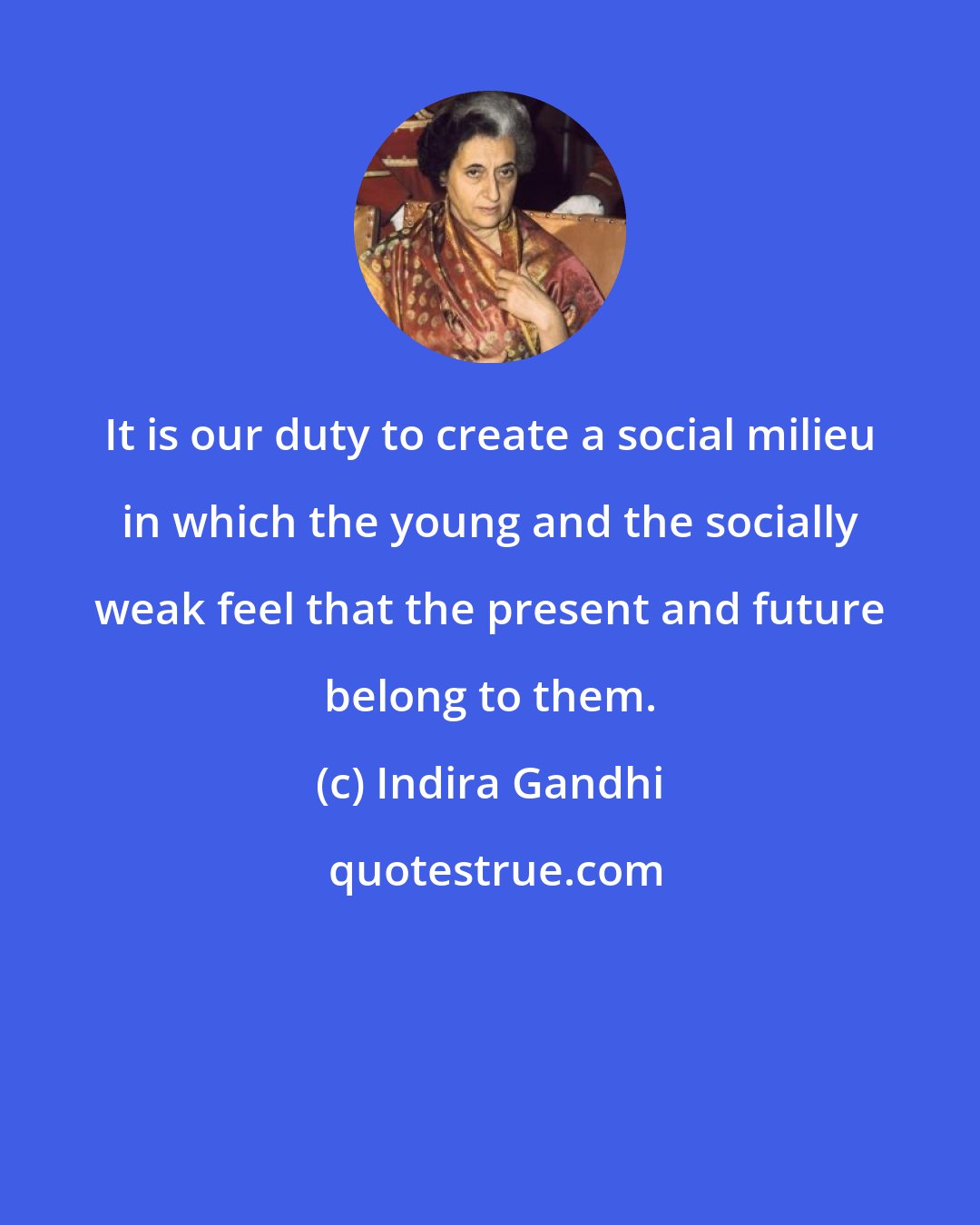 Indira Gandhi: It is our duty to create a social milieu in which the young and the socially weak feel that the present and future belong to them.