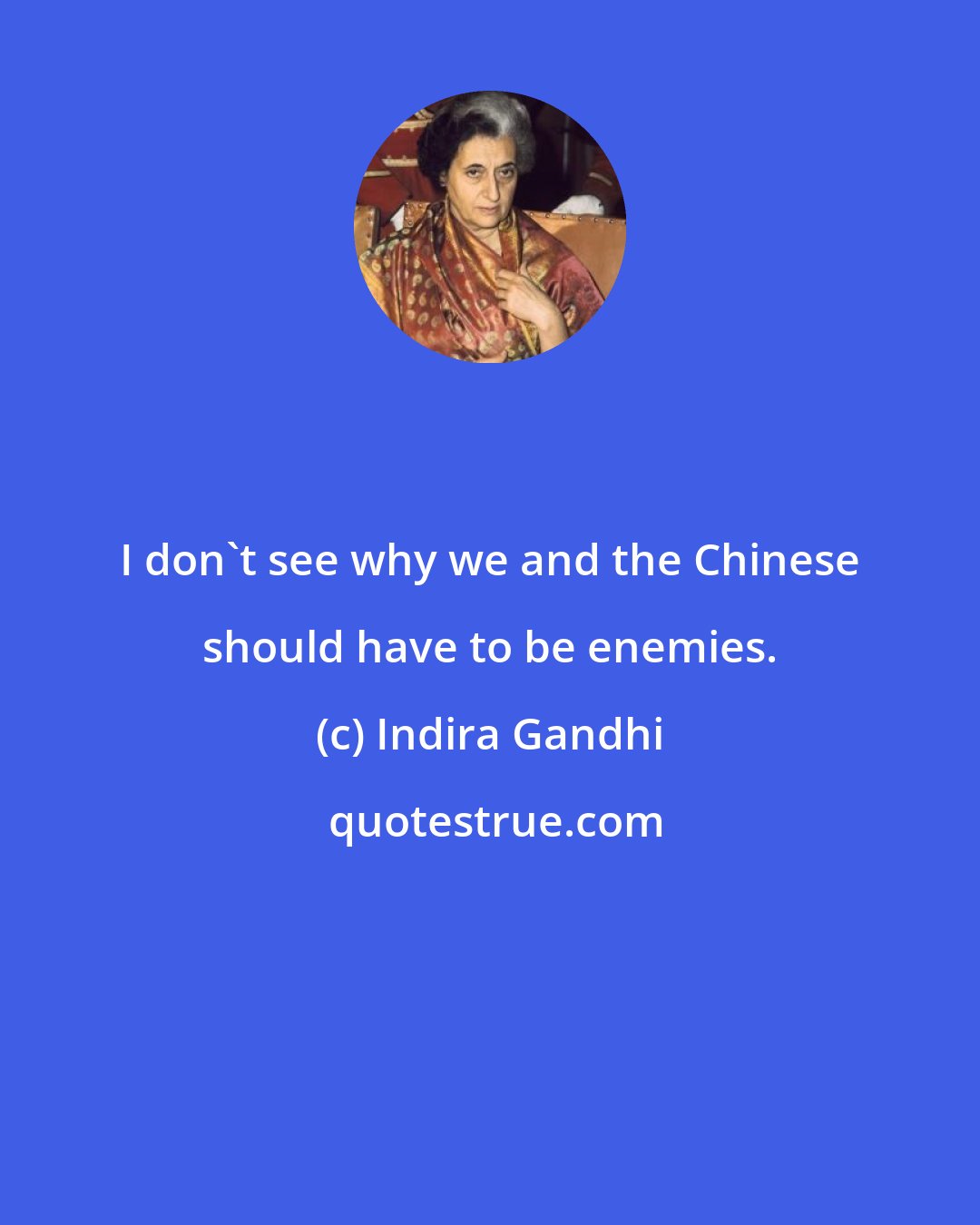 Indira Gandhi: I don't see why we and the Chinese should have to be enemies.
