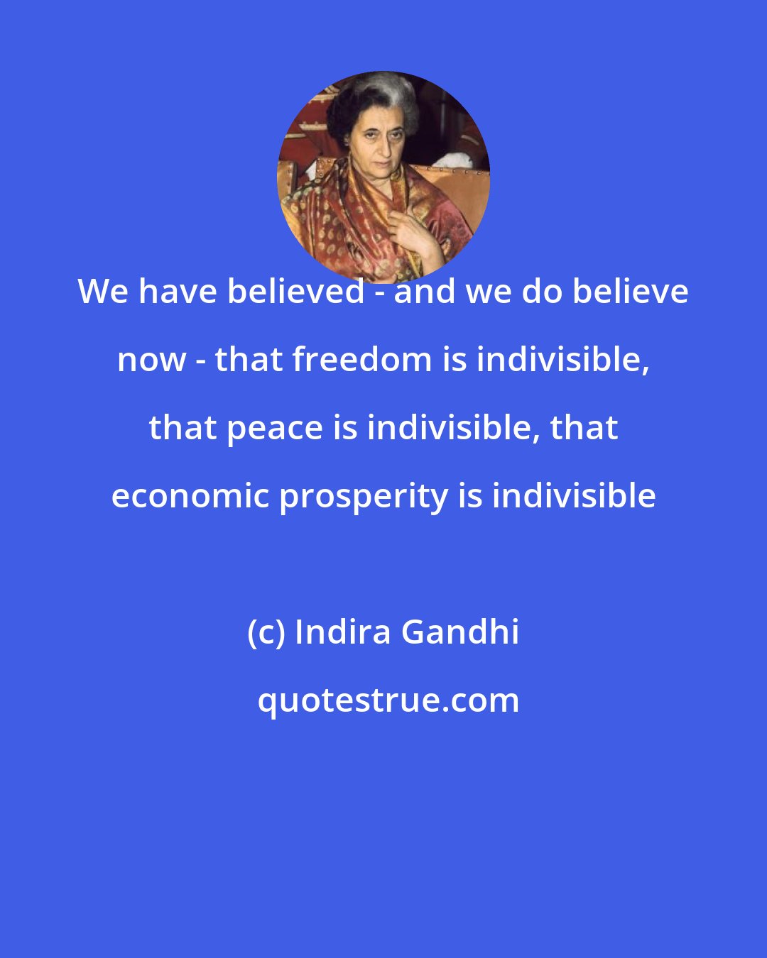 Indira Gandhi: We have believed - and we do believe now - that freedom is indivisible, that peace is indivisible, that economic prosperity is indivisible