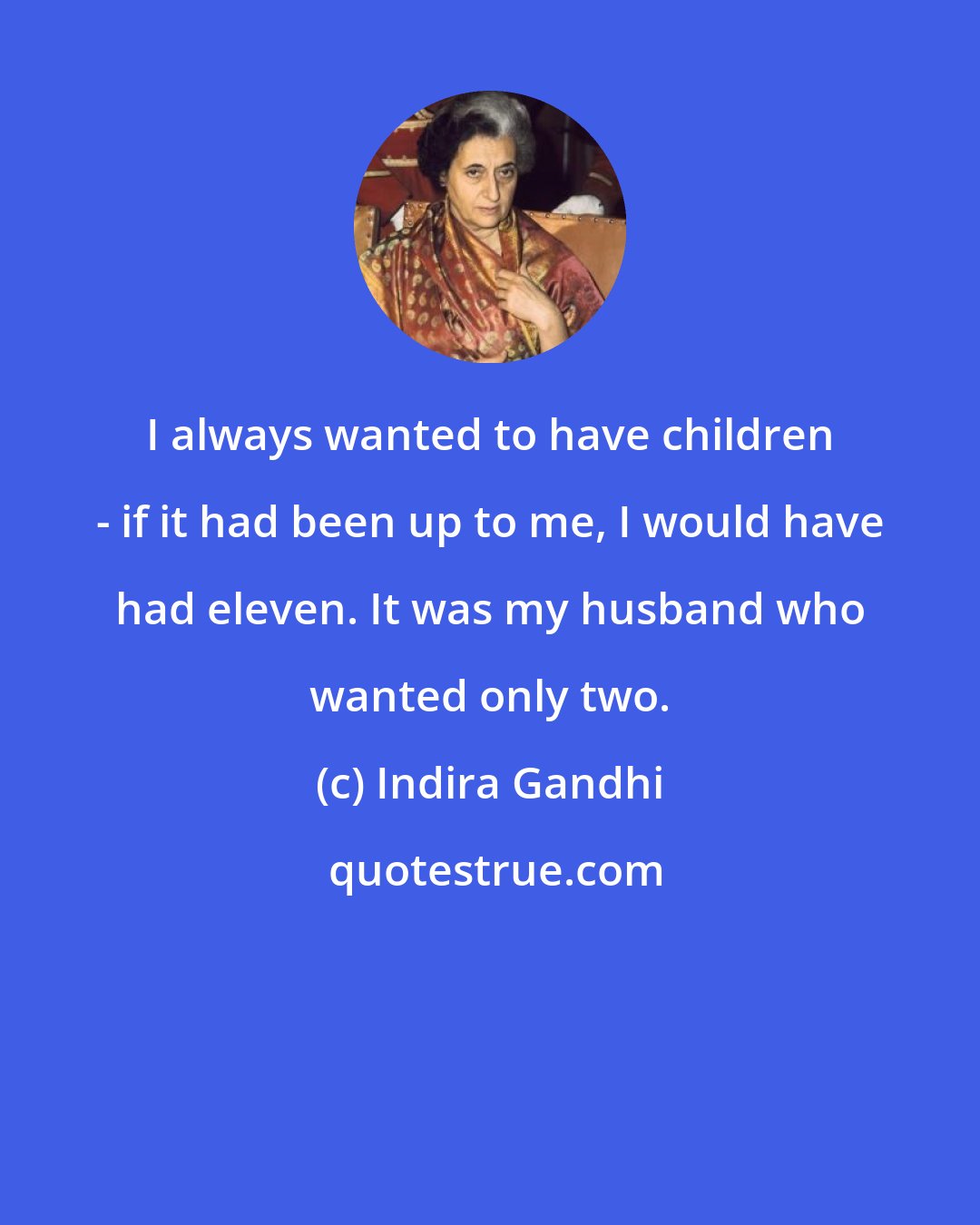 Indira Gandhi: I always wanted to have children - if it had been up to me, I would have had eleven. It was my husband who wanted only two.