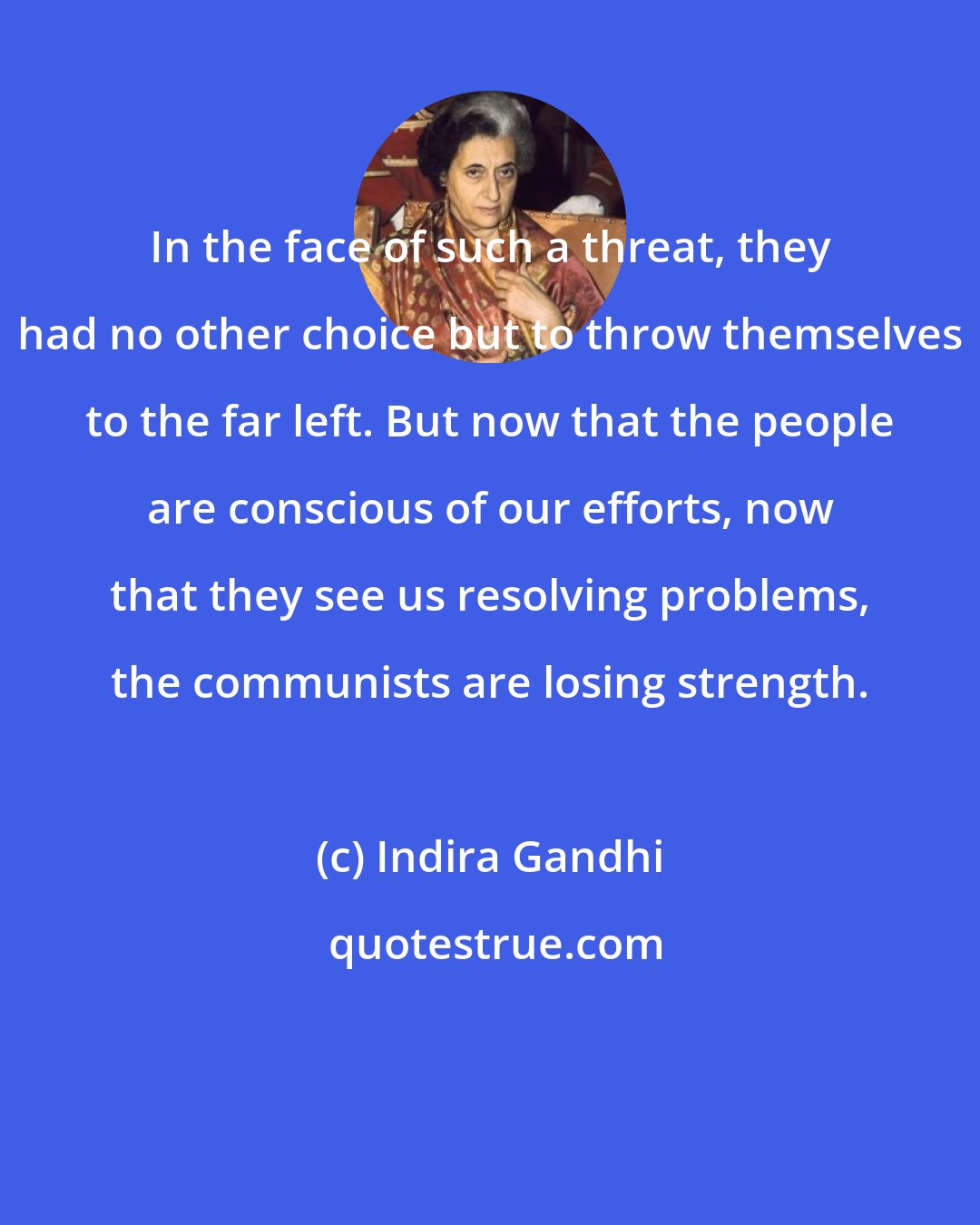 Indira Gandhi: In the face of such a threat, they had no other choice but to throw themselves to the far left. But now that the people are conscious of our efforts, now that they see us resolving problems, the communists are losing strength.