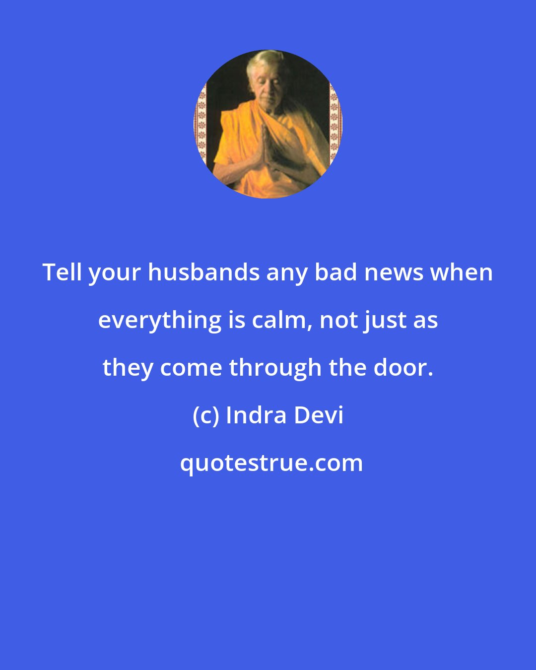 Indra Devi: Tell your husbands any bad news when everything is calm, not just as they come through the door.