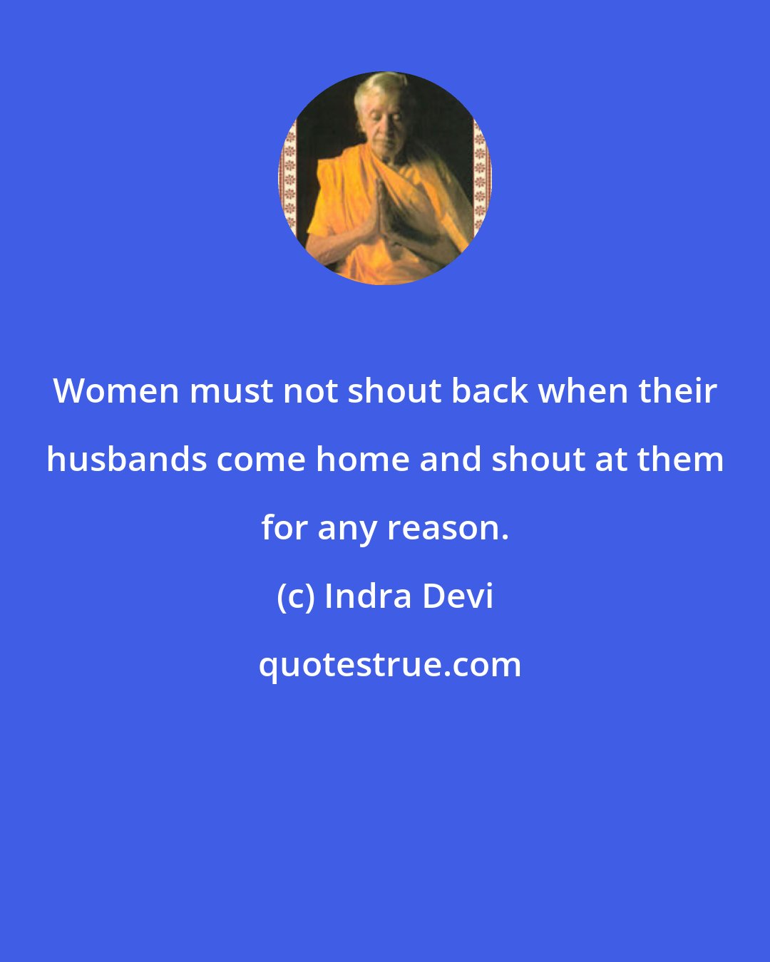 Indra Devi: Women must not shout back when their husbands come home and shout at them for any reason.