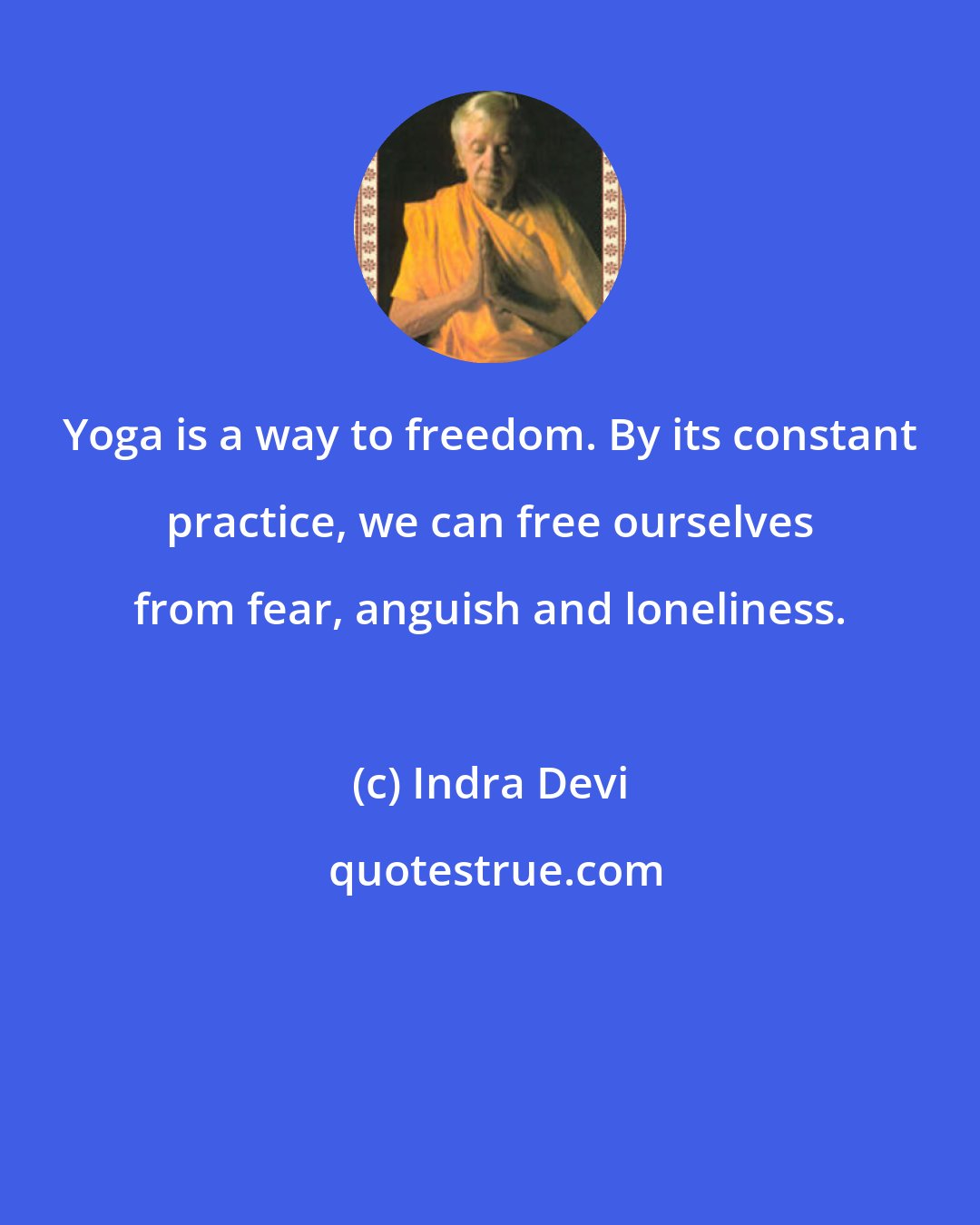 Indra Devi: Yoga is a way to freedom. By its constant practice, we can free ourselves from fear, anguish and loneliness.