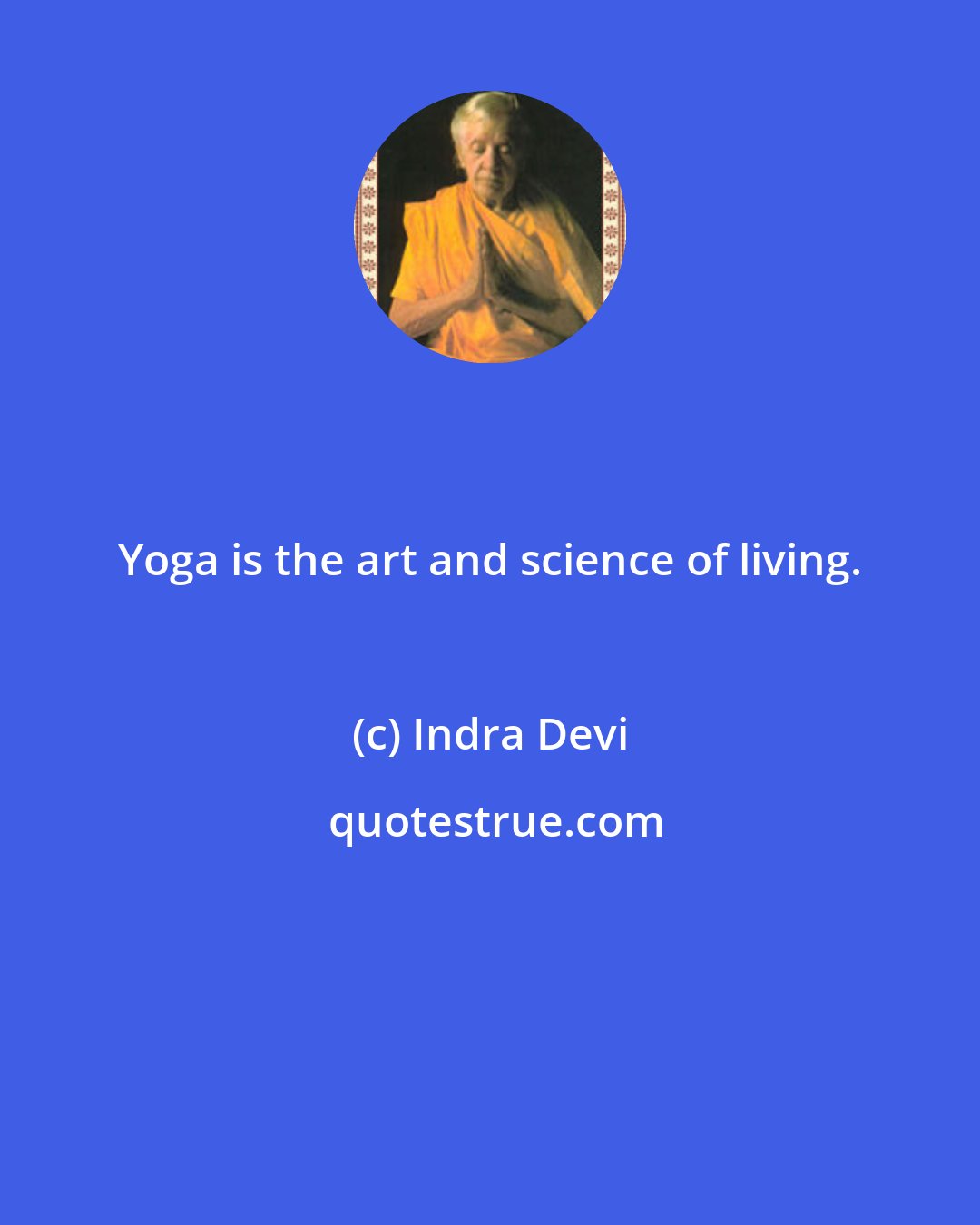 Indra Devi: Yoga is the art and science of living.